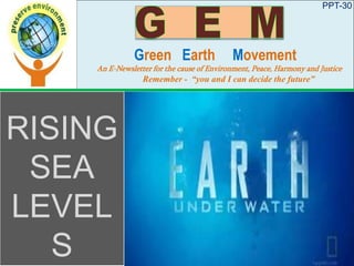 PPT-30
Green Earth Movement
An E-Newsletter for the cause of Environment, Peace, Harmony and Justice
Remember - “you and I can decide the future”
RISING
SEA
LEVEL
S
 