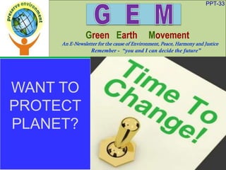 PPT-33
Green Earth Movement
An E-Newsletter for the cause of Environment, Peace, Harmony and Justice
Remember - “you and I can decide the future”
WANT TO
PROTECT
PLANET?
 
