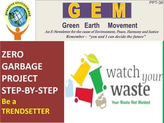 PPT-38
Green Earth Movement
An E-Newsletter for the cause of Environment, Peace, Harmony and Justice
Remember - “you and I can decide the future”
ZERO
GARBAGE
PROJECT
STEP-BY-STEP
Be a
TRENDSETTER
 