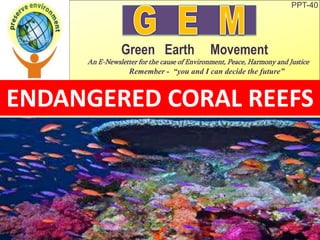 PPT-40
Green Earth Movement
An E-Newsletter for the cause of Environment, Peace, Harmony and Justice
Remember - “you and I can decide the future”
ENDANGERED CORAL REEFS
 