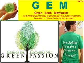 PPT-5
Green Earth Movement
An E-Newsletter for the cause of Environment, Peace, Harmony and Justice
Remember - “you and I can decide the future”
 