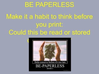 BE PAPERLESS
Make it a habit to think before
you print:
Could this be read or stored
online instead?
 