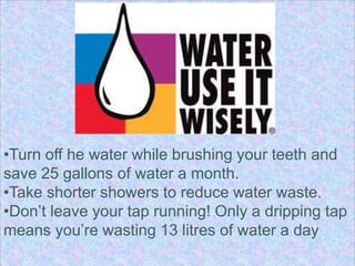 •Turn off he water while brushing your teeth and
save 25 gallons of water a month.
•Take shorter showers to reduce water w...