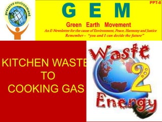 KITCHEN WASTE
TO
COOKING GAS
PPT-8
Green Earth Movement
An E-Newsletter for the cause of Environment, Peace, Harmony and Justice
Remember - “you and I can decide the future”
 