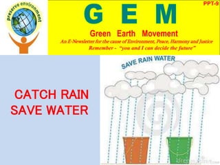 CATCH RAIN
SAVE WATER
PPT-9
Green Earth Movement
An E-Newsletter for the cause of Environment, Peace, Harmony and Justice
Remember - “you and I can decide the future”
 