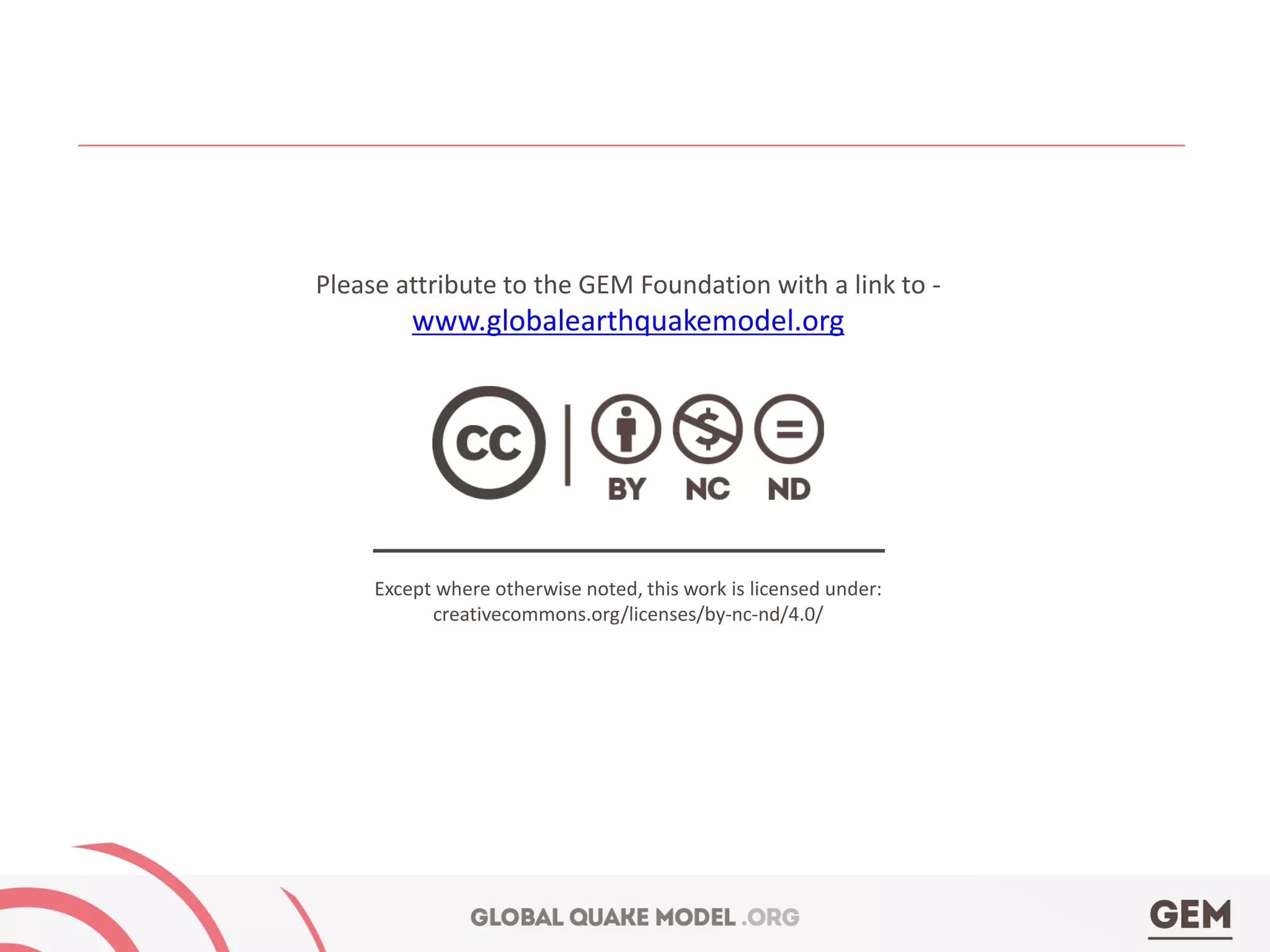 Except where otherwise noted, this work is licensed under:
creativecommons.org/licenses/by-nc-nd/4.0/
Please attribute to the GEM Foundation with a link to -
www.globalearthquakemodel.org
 