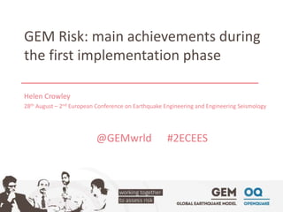 GEM Risk: main achievements during 
the first implementation phase 
Helen Crowley 
28th August – 2nd European Conference on Earthquake Engineering and Engineering Seismology 
@GEMwrld #2ECEES 
 