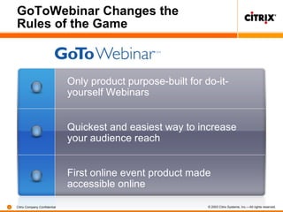 GoToWebinar Changes the Rules of the Game  Only product purpose-built for do-it-yourself Webinars  Quickest and easiest way to increase your audience reach  First online event product made accessible online  