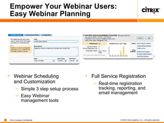 Empower Your Webinar Users: Easy Webinar Planning Webinar Scheduling and Customization Simple 3 step setup process Easy Webinar management tools Full Service Registration Real-time registration tracking, reporting, and email management 
