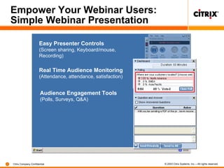 Empower Your Webinar Users: Simple Webinar Presentation Audience Engagement Tools (Polls, Surveys, Q&A) Real Time Audience Monitoring (Attendance, attendance, satisfaction) Easy Presenter Controls (Screen sharing, Keyboard/mouse, Recording) 