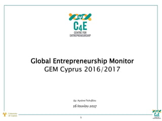 Global Entrepreneurship Monitor
GEM Cyprus 2016/2017
16 Ιουνίου 2017
Δρ. Αριάνα Πολυβίου
1
 