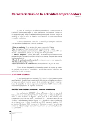 Características de la actividad emprendedora
                                                                                                  Sección 3




                  El punto de partida para establecer las características y comparaciones de
       la actividad emprendedora entre los países que integran la muestra del GEM, es una
       encuesta dirigida a la población adulta. Este instrumento tiene el mismo sistema de
       aplicación en todos los países participantes, con el apoyo de empresas especializadas
       en estudios estadísticos.

                 En el caso de Venezuela, la encuesta fue realizada por la empresa Datanálisis,
       y las características del ejercicio fueron las siguientes:

       • Universo estadístico: Personas de ambos sexos, mayores de 18 años.
       • Tipo de muestreo: Aleatorio y estratificado por estrato social y región.
       • Tamaño de la muestra: Fueron contactados 2.000 hogares, de los cuales 1.794 en-
       trevistas fueron efectivas, con una tasa de respuesta de 90 por ciento.
       • Cobertura geográfica: Ciudades principales y secundarias distribuidas entre ocho
       regiones del país (Andina, Capital, Central, Centro occidental, Guayana, Nor oriental,
       Los Llanos y Zuliana).
       • Método de recolección de información: Entrevistas cara a cara y puerta a puerta.
       • Nivel de confianza: 95 por ciento.
       • Fecha de recolección de la información: 27 de abril de al 4 de junio de 2007.

                 En esta sección se establecen los resultados globales del estudio, de manera
       de establecer comparaciones entre países, y también los resultados específicos que
       caracterizan el caso venezolano.

       RESULTADOS GLOBALES

                 El principal indicador que ofrece el GEM es el TEA (early-stage entrepre-
       neurial activity), el cual ofrece una estimación del nivel de actividad emprendedora
       temprana, y se calcula mediante la suma de la actividad emprendedora naciente y
       la tasa de propiedad de nuevos negocios. Adicionalmente, el GEM incorpora infor-
       mación sobre propietarios de empresas establecidas.

       Actividad emprendedora temprana y empresas establecidas

                 Los resultados del GEM 2007 colocan a Tailandia en el primer lugar de la
       lista según nivel de actividad emprendedora temprana, con un índice de 26,87 por
       ciento, tal como se observa en el gráfico 1. En el grupo de los diez primeros países
       le siguen Perú con 25,89 por ciento, Colombia con 22,72 por ciento, Venezuela con
       20,16 por ciento, República Dominicana con 16,75 por ciento, China con 16,43 por
       ciento, Argentina con 14,43 por ciento, Chile con 13,435 por ciento, Brasil con 12,72
       por ciento e Islandia con 12,48 por ciento. En el otro extremo, entre los países que
       exhiben los índices más bajos se encuentran Austria con 2,44 por ciento y Rusia con
       2,67 por ciento.

14
       CENTRO DE EMPRENDEDORES
IESA   VENEZUELA
 