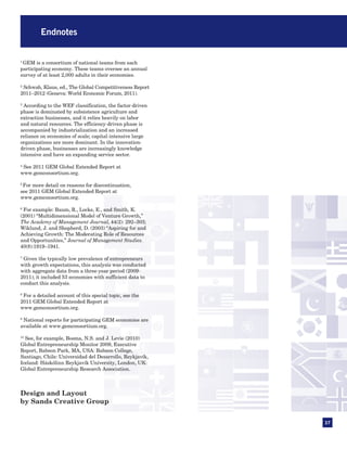 Endnotes


1
 GEM is a consortium of national teams from each
participating economy. These teams oversee an annual
survey of at least 2,000 adults in their economies.

2
 Schwab, Klaus, ed., The Global Competitiveness Report
2011–2012 (Geneva: World Economic Forum, 2011).

3
 According to the WEF classification, the factor-driven
phase is dominated by subsistence agriculture and
extraction businesses, and it relies heavily on labor
and natural resources. The efficiency-driven phase is
accompanied by industrialization and an increased
reliance on economies of scale; capital-intensive large
organizations are more dominant. In the innovation-
driven phase, businesses are increasingly knowledge
intensive and have an expanding service sector.

4
 See 2011 GEM Global Extended Report at
www.gemconsortium.org.

5
 For more detail on reasons for discontinuation,
see 2011 GEM Global Extended Report at
www.gemconsortium.org.

6
 For example: Baum, R., Locke, E., and Smith, K.
(2001) “Multidimensional Model of Venture Growth,”
The Academy of Management Journal, 44(2): 292–303;
Wiklund, J. and Shepherd, D. (2003) “Aspiring for and
Achieving Growth: The Moderating Role of Resources
and Opportunities,” Journal of Management Studies.
40(8):1919–1941.

7
 Given the typically low prevalence of entrepreneurs
with growth expectations, this analysis was conducted
with aggregate data from a three-year period (2009-
2011); it included 53 economies with sufficient data to
conduct this analysis.

8
 For a detailed account of this special topic, see the
2011 GEM Global Extended Report at
www.gemconsortium.org.

9
 National reports for participating GEM economies are
available at www.gemconsortium.org.

10
  See, for example, Bosma, N.S. and J. Levie (2010)
Global Entrepreneurship Monitor 2009, Executive
Report, Babson Park, MA, USA: Babson College,
Santiago, Chile: Universidad del Desarrollo, Reykjavík,
Iceland: Háskólinn Reykjavík University, London, UK:
Global Entrepreneurship Research Association.



Design and Layout
by Sands Creative Group


                                                          37
 