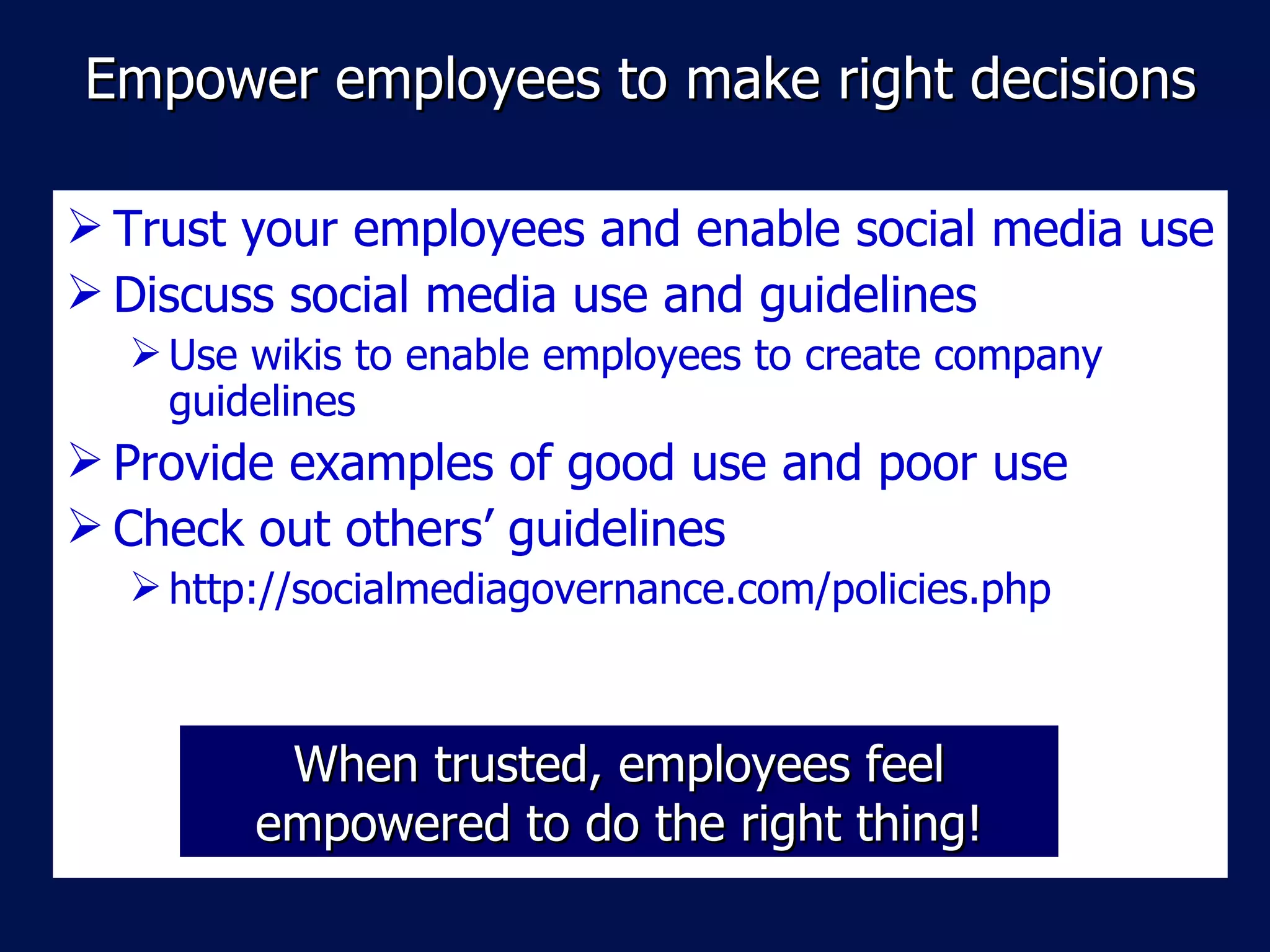 Empower employees to make right decisions Trust your employees and enable social media use Discuss social media use and guidelines  Use wikis to enable employees to create company guidelines Provide examples of good use and poor use Check out others’  guidelines http://socialmediagovernance.com/policies.php When trusted, employees feel empowered to do the right thing! 