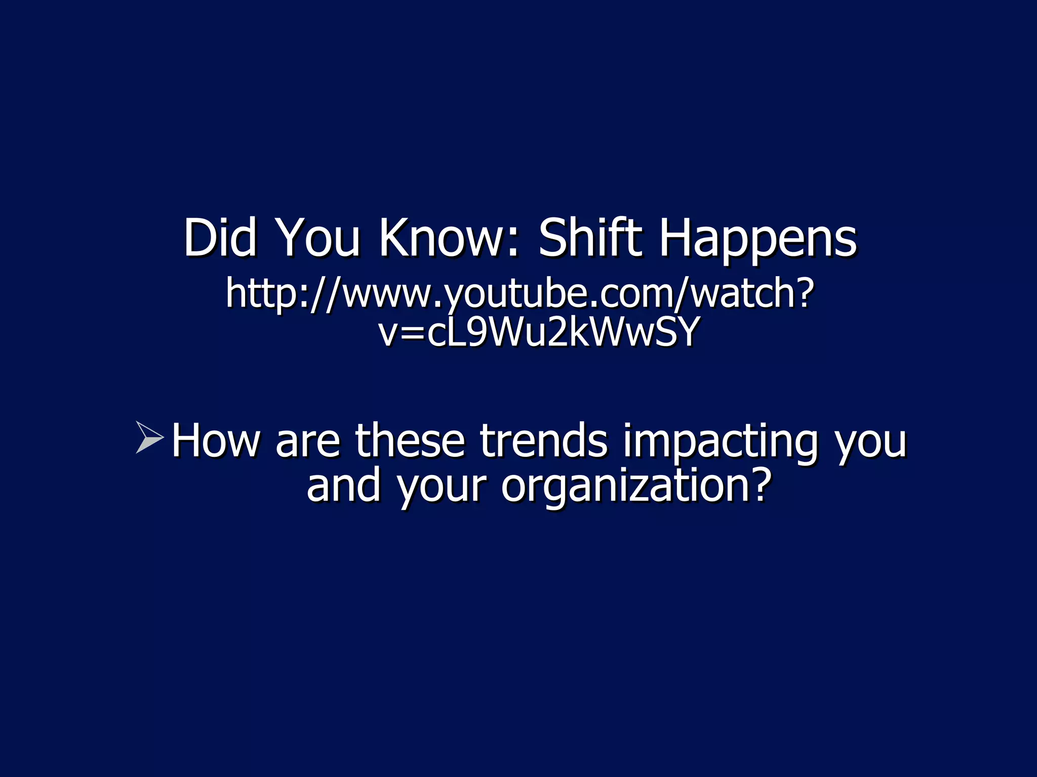Did You Know: Shift Happens http://www.youtube.com/watch?v=cL9Wu2kWwSY How are these trends impacting you and your organization? 
