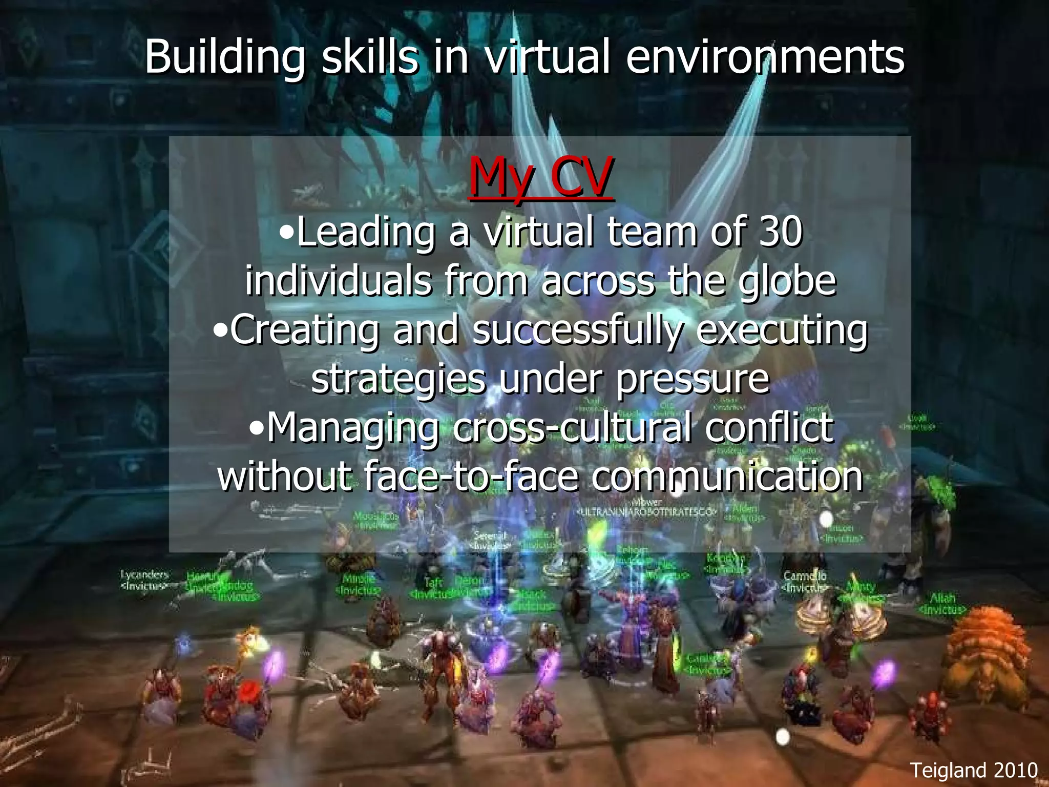 Building skills in virtual environments My CV Leading a virtual team of 30 individuals from across the globe Creating and successfully executing strategies under pressure Managing cross-cultural conflict without face-to-face communication Teigland 2010 