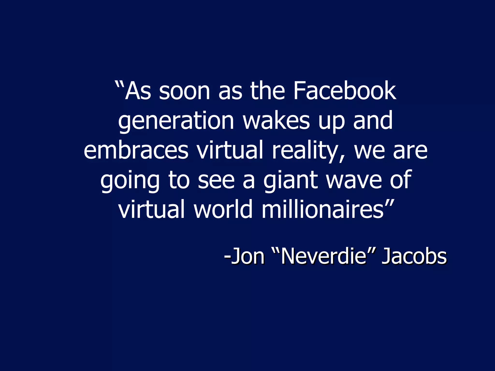 “ As soon as the Facebook generation wakes up and embraces virtual reality, we are going to see a giant wave of virtual world millionaires” -Jon  “Neverdie” Jacobs 