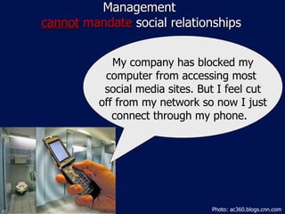 Management  cannot  mandate  social relationships My company has blocked my computer from accessing most  social media sites. But I feel cut off from my network so now I just connect through my phone.  Photo: ac360.blogs.cnn.com 