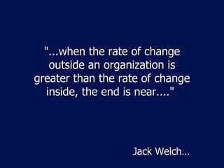 "...when the rate of change outside an organization is greater than the rate of change inside, the end is near...."  Jack Welch… 