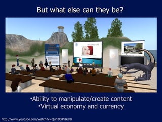 But what else can they be? Ability to manipulate/create content Virtual economy and currency http://www.youtube.com/watch?v=Quh2OiPHkm8 