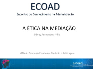 A ÉTICA NA MEDIAÇÃO
ECOAD
Encontro do Conhecimento na Administração
Sidney Fernandes Filho
GEMA - Grupo de Estudo em Medição e Arbitragem
 