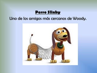 Perro Slinky
Uno de los amigos más cercanos de Woody.
 