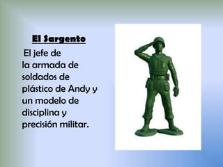 El Sargento
El jefe de
la armada de
soldados de
plástico de Andy y
un modelo de
disciplina y
precisión militar.
 