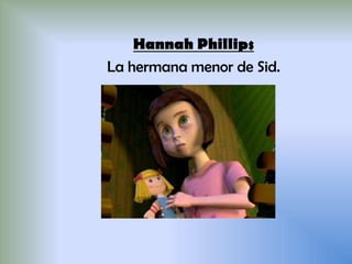 Hannah Phillips
La hermana menor de Sid.
 