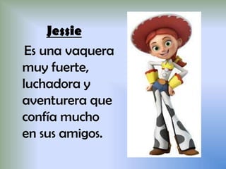 Jessie
Es una vaquera
muy fuerte,
luchadora y
aventurera que
confía mucho
en sus amigos.
 
