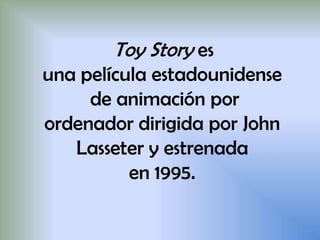 Toy Story es
una película estadounidense
de animación por
ordenador dirigida por John
Lasseter y estrenada
en 1995.
 