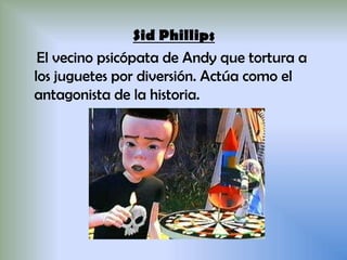 Sid Phillips
El vecino psicópata de Andy que tortura a
los juguetes por diversión. Actúa como el
antagonista de la historia.
 