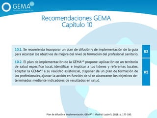 Recomendaciones GEMA
Capítulo 10
Plan de difusión e implementación. GEMA4.3. Madrid: Luzán 5; 2018. p. 177‐180.
 