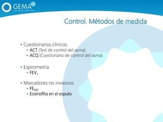Control. Métodos de medida
• Cuestionarios clínicos
• ACT (Test de control del asma)
• ACQ (Cuestionario de control del asma)
• Espirometría
• FEV1
• Marcadores no invasivos
• FENO
• Eosinofilia en el esputo
 