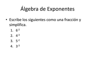 Álgebra de Exponentes
• Escribe los siguientes como una fracción y
simplifica.
1. 6-2
2. 4-3
3. 5-2
4. 3-3
 