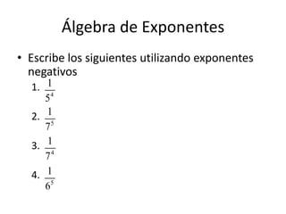 Álgebra de Exponentes
• Escribe los siguientes utilizando exponentes
negativos
1.
2.
3.
4.
4
1
5
5
1
7
4
1
7
5
1
6
 