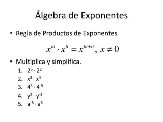 Álgebra de Exponentes
• Regla de Productos de Exponentes
• Multiplica y simplifica.
1. 26 ∙ 22
2. x3 ∙ x4
3. 43 ∙ 4-5
4. y2 ∙ y-3
5. a-5 ∙ a5
, 0m n m n
x x x x
  
 