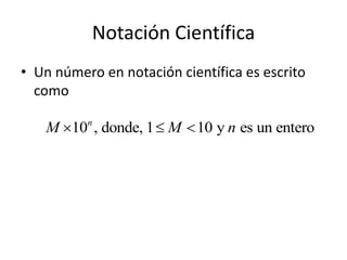 Notación Científica
• Un número en notación científica es escrito
como
10 , donde, 1 10 y es un enteron
M M n  
 