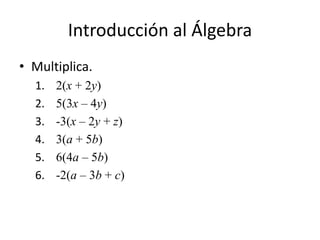 Introducción al Álgebra
• Multiplica.
1. 2(x + 2y)
2. 5(3x – 4y)
3. -3(x – 2y + z)
4. 3(a + 5b)
5. 6(4a – 5b)
6. -2(a – 3b + c)
 
