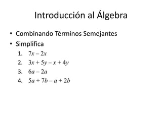 Introducción al Álgebra
• Combinando Términos Semejantes
• Simplifica
1. 7x – 2x
2. 3x + 5y – x + 4y
3. 6a – 2a
4. 5a + 7b – a + 2b
 