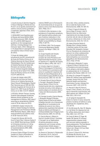 137BIBLIOGRAFÍA
1.Acuňa-Izcaray A, Sánchez-Angarita
E, Plaza V, Rodrigo G, Montes de Oca
M, Gich I, et al. Quality assessment of
asthma clinical practice guidelines:
a systematic appraisal. Chest. 2013;
144(2): 390-7.
2. GEMA2009. Guía Española para
el Manejo del Asma (GEMA 2009).
Arch Bronconeumol 2009; 45(Supl
2):1-35 y GEMA 2009 (Spanish
guideline on the management of
asthma). J Investig Allergol Clin
Immunol. Spain; 2010; 20(Suppl 1):
1-59. Disponible en www.gemasma.
com (Última visita el 30 de marzo
de 2015).
3. Grupo de trabajo sobre
actualización de GPC.Actualización
de Guías de Práctica Clínica en el
Sistema Nacional de Salud. Manual
Metodológico. Plan de Calidad para
el Sistema Nacional de Salud del
Ministerio de Sanidad y Política
Social. Instituto Aragonés dológico.
de Ciencias de la Salud-I+CS; 2009.
Guías de Práctica Clínica en el SNS:
I+CS Nº 2007/02-01.
4. Grupo de trabajo sobre GPC.
Elaboración de Guías de Práctica
Clínica en el Sistema Nacional de
Salud. Manual Metodológico. Madrid:
Plan Nacional para el SNS del MSC.
Instituto Aragonés de Ciencias de la
Salud-I+CS; 2007. Guías de Práctica
Clínica en el SNS: I+CS Nº 2006/0I.
5. BTS2012. British Thoracic Society,
Scottish Intercollegiate Guidelines
Network. British guideline on the
management of asthma. 2007. http://
www.sign.ac.uk/guidelines (Última
visita el 30 de marzo de 2015).
6. GINA2014. Global Initiative for
Asthma. Global Strategy for Asthma
Management and Prevention NHLBI/
WHO Workshop Report. 2006. http://
www.ginasthma.com (Última visita
el 30 de marzo de 2015).
7. Guyatt GH, Oxman AD,Vist GE,
Kunz R, Falck-Ytter Y,Alonso-Coello P,
et al; GRADE Working Group. GRADE:
an emerging consensus on rating
quality of evidence and strength
of recommendations. BMJ. 2008;
336(7650): 924-6.
8.Alonso-Coello P, Rigau D, Juliana
Sanabria A, Plaza V, Miravitlles M,
Martinez L. Calidad y fuerza: el
sistema GRADE para la formulación
de recomendaciones en las guía de
práctica clínica.Arch Bronconeumol.
2013; 49(6): 261-7.
9. ECRHHS 1996.Variations in the
prevalence of respiratory symptoms,
self-reported asthma attacks, and
use of asthma medication in the
European Community Respiratory
Health Survey (ECRHS). Eur Respir.
1996; 9: 687-95.
10. ECRHHS 2002.The European
Community Respiratory Health
Survey II. Eur Respir J 2002; 20:
1071-9.
11. Grupo Español del Estudio
Europeo en Asma. Estudio
europeo del asma Prevalencia de
hiperreactividad bronquial y asma
en jóvenes en 5 regiones de España.
Med Clin (Barc). 1996; 106: 761-7.
12. Urrutia I,Aguirre U, Sunyer J,
Plana E, Muniozguren M, Martínez J,
et al. Cambios en la prevalencia del
asma en la población española del
Estudio de Salud Respiratoria de la
Comunidad Europea (ECRHS-II).Arch
Bronconeumol. 2007; 43: 425-30.
13.Arnedo-Pena A, García-Marcos
L, Carvajal I, Busquets-Monge R,
Suarez-Varela I, Miner M, el al.
Contaminación del aire y signtomas
recientes de asma, rinitis alérgica y
eczema atópico en escolares de 6 a
7 años.Arch Bronconeumol. 2009;
43: 224-9.
14. Carvajal-Urueña I, García-Marcos
L, Busquets-Monge R, Morales
Suárez-Varela M, García de Andoin
N, Batlles-Garrido J, et al.Variaciones
geográficas en la prevalencia de
síntomas de asma en los niños y
adolescentes españoles.International
Study oz Asthma and Allergies in
Chilhood (ISAAC) fase III España.Arch
Bronconeumol. 2005; 41: 659-66.
15. García-Marcos L, Blanco A,
García G, Guillén-Grima F, González
C, Carvajal I, et al. Stabilization
of asthma prevalence among
adolescents and increase among
schoolchildren (ISAAC phases I
and III) in Spain.Allergy. 2004; 59:
1301-7.
16. Pereira A, Sánchez JL, Maldonado
JA, Sánchez I, Gil FL, García D.
Incidencia de asma en 2 etapas
de la vida: niños y adultos jóvenes
de la ciudad de Huelva.Arch
Bronconeumol. 2008; 44: 464-70.
17. Puig C, Fríguls B, Gómez M,
García-Algar O, Sunyer J,Vall O.
Relación entre las infecciones
respiratorias de vías bajas durante
el primer año de vida y el desarrollo
de asma y sibilancias en niños.Arch
Bronconeumol. 2010; 46: 514-21.
18. López-Silvarrey-Varela A,
Pértega-Díaz S, Rueda-Esteban
S, Sánchez-Lastres JM, San-José-
González MA, Sampedro-Campos
M, et al. Prevalencia de síntomas de
asma en los niños y adolescentes
de la Comunidad Autónoma de
Galicia (España) y sus variaciones
geográficas.Arch Bronconeumol.
2011; 47(6): 274-82.
19. Bercedo A, Redondo C, Lastra
I, Gómez M, Mora E, Pacheco M, et
al. Prevalencia de asma bronqual,
rinitis alérgica y dermatitis atópica
en adolescentes de 13-14 años de
Cantabria. Bol Pediatr. 2004; 44: 9-19.
20.Arbes SJ Jr, Gergen PJ,Vaughn B,
Zeldin DC.Asthma cases attributable
to atopy: results from the Third
National Health and Nutrition
Examination Survey. J Allergy Clin
Immunol. 2007; 120: 1139-45.
21. Macsali F, Real FG, Plana E,
Sunyer J,Anto J, Dratva J, et al. Early
age at menarche, lung function, and
adult asthma.Am J Respir Crit Care
Med. 2011; 183: 8-14.
22.Al-Sahab B, Hamadeh MJ,
Ardern CI,Tamim H. Early menarche
predicts incidence of asthma in early
adulthood.Am J Epidemiol. 2011;
173: 64-70.
23. Sin DD, Jones RL, Man SF. Obesity
is a risk factor for dyspnea but not
for airflow obstruction.Arch Intern
Med. 2002; 162: 1477-81.
24. Carey VJ, Weiss ST,Tager IB,
Leeder SR, Speizer FE.Airways
responsiveness, wheeze onset,
and recurrent asthma episodes in
Young adolescents.The East Boston
Childhood Respiratory Disease
Cohort.Am J Respir Crit Care Med.
1996; 153: 356-61.
25. Guerra S, Sherrill DL, Martinez
FD, Barbee RA. Rhinitis as an
independent risk factor for adult-
Bibliografía
 