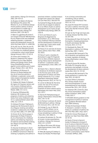 138 GEMA4.1
onset asthma. J Allergy Clin Immunol.
2002; 109: 419-25.
26. Burgess JA,Walters EH, Byrnes
GB, Matheson MC, Jenkins MA,
Wharton CL, et al. Childhood allergic
rhinitis predicts asthma incidence
and persistence to middle age: a
longitudinal study. J Allergy Clin
Immunol. 2007; 120: 863-9.
27.Been JV,Lugtenberg MJ,Smets E,
van Schayck CP,Kramer BW,Mommers
M,et al.Preterm birth and childhood
wheezing disorders: a systematic
review and metaanalysis.January 28,
2014.PLoS Med.2014; 11: e1001596.
28. Ku MS, Sun HL, Sheu JN, Lee HS,
Yang SF, Lue KH. Neonatal jaundice
is a risk factor for childhood asthma:
a retrospective cohort study. Pediatr
Allergy Immunol. 2012; 23: 623-8.
29. Silvers KM, Frampton CM,
Wickens K, Pattemore PK, Ingham
T, Fishwick D, et al; New Zealand
Asthma and Allergy Cohort Study
Group. Breastfeeding protects
against current asthma up to 6 years
of age. J Pediatr. 2012; 160: 991-6.
30. Gdalevich M, Mimouni D,
Mimouni M. Breast-feeding and
the risk of bronchial asthma in
childhood: a systematic review with
meta-analysis of prospective studies.
J Pediatr. 2001; 139: 261-6.
31.Tollånes MC, Moster D, Daltveit
AK, Irgens LM. Cesarean section and
risk of severe childhood asthma:
a population based cohort study. J
Pediatr. 2008; 153: 112-6.
32. Strachan DP, Butland BK,
Anderson HR. Incidence and
prognosis of asthma and wheezing
illness from early childhood to age
33 in a national British cohort. BMJ.
1996; 312: 1195-9.
33. Gilliland FD, Islam T, Berhane K,
Gauderman WJ, McConnell R,Avol E,
et al. Regular smoking and asthma
incidence in adolescents.Am J Respir
Crit Care Med. 2006; 174: 1094-100.
34. Ehrlich RI, Du Toit D, Jordaan E,
Zwarenstein M, Potter P,Volmink
JA, et al. Risk factors for childhood
asthma and wheezing. Importance
of maternal and household smoking.
Am J Respir Crit Care Med. 1996;
154: 681-8.
35. Neuman Å, Hohmann C, Orsini
N, Pershagen G, Eller E, Kjaer HF, et
al.; ENRIECO Consortium. Maternal
smoking in pregnancy and asthma in
preschool children: a pooled analysis
of eight birth cohorts.Am J Respir
Crit Care Med 2012; 186:1037-43.
36. Kerkhof M,Wijga AH, Brunekreef
B, Smit HA, de Jongste JC,Aalberse
RC, et al. Effects of pets on asthma
development up to 8 years of age:
the PIAMA study.Allergy. 2009; 64:
1202-8.
37. Illi S, von Mutius E, Lau S,
Bergmann R, Niggemann B,
Sommerfeld C, et al.; MAS Group.
Early childhood infectious diseases
and the development of asthma up
to school age: a birth cohort study.
BMJ. 2001; 322: 390-5.
38. Polosa R.An overview of chronic
severe asthma. Intern Med J. 2008;
38: 190-8.
39. Marra F, Lynd L, Coombes M,
Richardson K, Legal M, Fitzgerald
JM, et al. Does antibiotic exposure
during infancy lead to development
of asthma?: a systematic review
and metaanalysis. Chest. 2006; 129:
610-8.
40. Hoskin-Parr L,Teyhan A, Blocker
A, Henderson AJ.Antibiotic exposure
in the first two years of life and
development of asthma and other
allergic diseases by 7.5 yr: a dose-
dependent relationship. Pediatr
Allergy Immunol. 2013; 24: 762-71.
41. Levine SJ,Wenzel SE. Narrative
review: the role of Th2 immune
pathway modulation in the
treatment of severe asthma and its
phenotypes.Ann Intern Med. 2010;
152: 232-7.
42. Barnes PJ. Pathophysiology of
allergic inflammation. Immunol Rev.
2011; 242: 31-50.
43.Al-Muhsen S, Johnson JR, Hamid
Q. Remodeling in asthma. J Allergy
Clin Immunol. 2011; 128: 451-62.
44. Grainge CL, Lau LC,Ward JA,
Dulay V, Lahiff G,Wilson S, et al.
Effect of bronchoconstriction on
airway remodeling in asthma. N Engl
J Med. 2011; 364: 2006-15.
45. Jackson DJ, Johnston SL.The role
of viruses in acute exacerbations
of asthma. J Allergy Clin Immunol.
2010; 125: 1178-87.
46. O’Byrne PM, Inman MD.Airway
hyperresponsiveness. Chest. 2003;
123: 411S-6S.
47.West AR, Syyong HT, Siddiqui S,
Pascoe CD, Murphy TM, Maarsingh
H, et al.Airway contractility and
remodeling: links to asthma
symptoms. Pulm Pharmacol Ther.
2013; 26: 3-12.
48. Lloyd CM, Hessel EM. Functions
of T cells in asthma: more than just
T(H)2 cells. Nat Rev Immunol. 2010;
10: 838-48.
49. Galli SJ,Tsai M. IgE and mast cells
in allergic disease. Nat Med. 2012;
18: 693-704.
50. Rosenberg HF, Dyer KD, Foster PS.
Eosinophils: changing perspectives
in health and disease. Nat Rev
Immunol. 2013; 13: 9-22.
51. Macdowell AL, Peters SP.
Neutrophils in asthma. Curr Allergy
Asthma Rep. 2007; 7: 464-8.
52. Lambrecht BN, Hammad H.The
role of dendritic and epithelial cells
as master regulators of allergic
airway inflammation. Lancet. 2010;
376: 835-43.
53.Yang M, Kumar RK, Hansbro
PM, Foster PS. Emerging roles of
pulmonary macrophages in driving
the development of severe asthma. J
Leukoc Biol. 2012; 91: 557-69.
54. Lambrecht BN, Hammad H.The
airway epithelium in asthma. Nat
Med. 2012; 18: 684-92.
55. Koziol-White CJ, Panettieri
RA Jr.Airway smooth muscle
and mmunomodulation in acute
exacerbationsof air way disease.
Immunol Rev. 2011; 242: 178-85.
56. Holleman DR Jr, Simel DL. Does
the clinical examination predict
airflow limitation?. JAMA. 1995;
274(4): 1051-7.
57. BTS2004. British guideline on the
management of asthma.A national
clinic guideline. Revisted edition
April 2004. Edinburg.
58. Buke W, Fesinmeyer M, Reed
K, Hampson L, Caristen C. Family
history as a predictor of asthma risk.
AM J Prev Med. 2003; 24(2): 160-9.
59. Bel EH. Clinical Phenotypes of
Asthma. Curr Opin Pulm Med. 2004;
10: 44-50.
60. Martin P, Corral A, García E,
Guillén M, Madueño A, Schwart P,
et al. El asma en Atención Primaria.
Guía de práctica clínica basada en la
evidencia. Grupo de Respiratorio de
la Sociedad Andaluza de Medicina
Familiar y Comunitaria. Coord: Martín
P. Granada: SAMFyC; 2001.
 