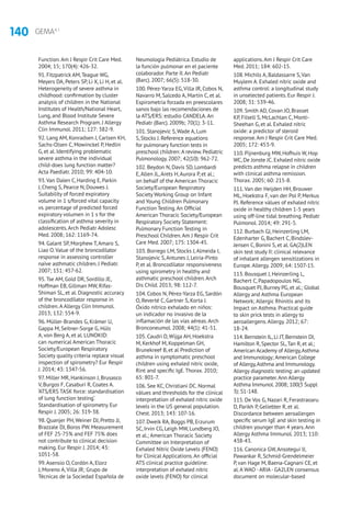 140 GEMA4.1
Function.Am J Respir Crit Care Med.
2004; 15; 170(4): 426-32.
91. Fitzpatrick AM,Teague WG,
Meyers DA, Peters SP, Li X, Li H, et al.
Heterogeneity of severe asthma in
childhood: confirmation by cluster
analysis of children in the National
Institutes of Health/National Heart,
Lung, and Blood Institute Severe
Asthma Research Program. J Allergy
Clin Immunol. 2011; 127: 382-9.
92. Lang AM, Konradsen J, Carlsen KH,
Sachs-Olsen C, Mowinckel P, Hedlin
G, et al. Identifying problematic
severe asthma in the individual
child-does lung function matter?
Acta Paediatr. 2010; 99: 404-10.
93.Van Dalen C, Harding E, Parkin
J, Cheng S, Pearce N, Douwes J.
Suitability of forced expiratory
volume in 1 s/forced vital capacity
vs. percentage of predicted forced
expiratory volumen in 1 s for the
classification of asthma severity in
adolescents.Arch Pediatr Adolesc
Med. 2008; 162: 1169-74.
94. Galant SP, Morphew T,Amaro S,
Liao O.Value of the broncodilator
response in assessing controller
naïve asthmatic children. J Pediatr.
2007; 151: 457-62.
95.Tse AM, Gold DR, Sordillo JE,
Hoffman EB, Gillman MW, Rifas-
Shiman SL, et al. Diagnostic accuracy
of the broncodilator response in
children.A Allergy Clin Immunol.
2013; 132: 554-9.
96. Müller-Brandes G, Krämer U,
Gappa M, Seitner-Sorge G, Hüls
A, von Berg A, et al. LUNOKID:
can numerical American Thoracic
Society/European Respiratory
Society quality criteria replace visual
inspection of spirometry? Eur Respir
J. 2014; 43: 1347-56.
97. Miller MR, Hankinson J, Brusasco
V, Burgos F, Casaburi R, Coates A.
‘ATS/ERS TASK force: standardisation
of lung function testing’.
Standardisation of spirometry. Eur
Respir J. 2005; 26: 319-38.
98. Quanjer PH,Weiner DJ, Pretto JJ,
Brazzale DJ, Boros PW. Measurement
of FEF 25-75% and FEF 75% does
not contribute to clinical decision
making. Eur Respir J. 2014; 43:
1051-58.
99.Asensio O, Cordón A, Elorz
J, Moreno A,Villa JR; Grupo de
Técnicas de la Sociedad Española de
Neumología Pediátrica. Estudio de
la función pulmonar en el paciente
colaborador. Parte II.An Pediatr
(Barc). 2007; 66(5): 518-30.
100. Pérez-Yarza EG,Villa JR, Cobos N,
Navarro M, Salcedo A, Martín C, et al.
Espirometría forzada en preescolares
sanos bajo las recomendaciones de
la ATS/ERS: estudio CANDELA.An
Pediatr (Barc). 2009b; 70(1): 3-11.
101. Stanojevic S,Wade A, Lum
S, Stocks J. Reference equations
for pulmonary function tests in
preschool children: A review. Pediatric
Pulmonology. 2007; 42(10): 962-72.
102. Beydon N, Davis SD, Lombardi
E,Allen JL,Arets H,Aurora P, et al.;
on behalf of the American Thoracic
Society/European Respiratory
Society Working Group on Infant
and Young Children Pulmonary
Function Testing.An Official
American Thoracic Society/European
Respiratory Society Statement:
Pulmonary Function Testing in
Preschool Children.Am J Respir Crit
Care Med. 2007; 175: 1304-45.
103. Borrego LM, Stocks J,Almeida I,
Stanojevic S,Antunes J, Leiria-Pinto
P, et al. Broncodilator responsiveness
using spirometry in healthy and
asthmatic preschool children.Arch
Dis Child. 2013; 98: 112-7.
104. Cobos N, Pérez-Yarza EG, Sardón
O, Reverté C, Gartner S, Korta J.
Óxido nítrico exhalado en niños:
un indicador no invasivo de la
inflamación de las vías aéreas.Arch
Bronconeumol. 2008; 44(1): 41-51.
105. Caudri D,Wijga AH, Hoekstra
M, Kerkhof M, Koppelman GH,
Brunekreef B, et al Prediction of
asthma in symptomatic preschool
children using exhaled nitric oxide,
Rint and specific IgE.Thorax. 2010;
65: 801-7.
106. See KC, Christiani DC. Normal
vàlues and thresholds for the clinical
interpretation of exhaled nítric oxide
levels in the US general population.
Chest. 2013; 143: 107-16.
107. Dweik RA, Boggs PB, Erzurum
SC, Irvin CG, Leigh MW, Lundberg JO,
et al.; American Thoracic Society
Committee on Interpretation of
Exhaled Nitric Oxide Levels (FENO)
for Clinical Applications.An official
ATS clinical practice guideline:
interpretation of exhaled nitric
oxide levels (FENO) for clinical
applications.Am J Respir Crit Care
Med. 2011; 184: 602-15.
108. Michils A, Baldassarre S,Van
Muylem A. Exhaled nítric oxide and
asthma control: a longitudinal study
in unselected patients. Eur Respir J.
2008; 31: 539-46.
109. Smith AD, Covan JO, Brasset
KP, Filsell S, McLachlan C, Monti-
Sheehan G, et al. Exhaled nítric
oxide: a predictor of steroid
response.Am J Respir Crit Care Med.
2005; 172: 453-9.
110. Pijnenburg MW, Hofhuis W, Hop
WC, De Jonste JC. Exhaled nitric oxide
predicts asthma relapse in children
with clinical asthma remission.
Thorax. 2005; 60: 215-8.
111.Van der Heijden HH, Brouwer
ML, Hoekstra F, van der Pol P, Merkus
PJ. Reference vàlues of exhaled nítric
oxide in healthy children 1-5 years
using off-line tidal breathing. Pediatr
Pulmonol. 2014; 49: 291-5.
112. Burbach GJ, Heinzerling LM,
Edenharter G, Bachert C, Bindslev-
Jensen C, Bonini S, et al. GA(2)LEN
skin test study II: clinical relevance
of inhalant allergen sensitizations in
Europe.Allergy. 2009; 64: 1507-15.
113. Bousquet J, Heinzerling L,
Bachert C, Papadopoulos NG,
Bousquet PJ, Burney PG, et al.; Global
Allergy and Asthma European
Network; Allergic Rhinitis and its
Impact on Asthma. Practical guide
to skin prick tests in allergy to
aeroallergens.Allergy. 2012; 67:
18-24.
114.Bernstein IL,Li JT,Bernstein DI,
Hamilton R,Spector SL,Tan R,et al.;
American Academy of Allergy,Asthma
and Immunology; American College
of Allergy,Asthma and Immunology.
Allergy diagnostic testing: an updated
practice parameter.Ann Allergy
Asthma Immunol.2008; 100(3 Suppl
3): S1-148.
115. De Vos G, Nazari R, Ferastraoaru
D, Parikh P, Geliebter R, et al.
Discordance between aeroallergen
specific serum IgE and skin testing in
children younger than 4 years.Ann
Allergy Asthma Immunol. 2013; 110:
438-43.
116. Canonica GW,Ansotegui IJ,
Pawankar R, Schmid-Grendelmeier
P, van Hage M, Baena-Cagnani CE, et
al.A WAO -ARIA- GA2LEN consensus
document on molecular-based
 