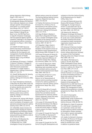 141BIBLIOGRAFÍA
allergy diagnostics.World Allergy
Organ J. 2013; 6(1): 17.
117. Sastre J, Landivar ME, Ruiz-García
M,Andregnette-Rosigno MV, Mahillo I.
How molecular diagnosis can change
allergen-specific immunotherapy
prescription in a complex pollen
area.Allergy. 2012; 67: 709-11.
118.Vandenplas O, Suojalehto H,
Aasen TB, Baur X, Burge PS, de
Blay F, et al.; the ERS Task Force
on Specific Inhalation Challenges
with Occupational Agents. Specific
inhalation challenge in the diagnosis
of occupational asthma: consensus
statement. Eur Respir J. 2014; 43(6):
1573-87.
119. NAEPP-EP32007. Nacional
Asthma Education and Prevention
Program. Expert Panel Report 3:
Guidelines for the diagnosis and
management of asthma. Bethesda:
National Institutes of Health,
National Heart, Lung, and Blood
Institute, 2007.
120. Bateman ED, Jacques L, Goldfrad
C,Atienza T, Mihaescu T, Duggan M.
Asthma control can be maintained
when fluticasone propionate/
salmeterol in a single inhaler is
stepped down. J Allergy ClinImmunol.
2006; 117: 563-70.
121. Stoloff SW, Boushey HA. Severity,
control, and responsiveness in
asthma. J Allergy Clin Immunol. 2006;
117: 544-8.
122.Taylor DR, Bateman ED, Boulet
LP, Boushey HA, Busse WW, Casale TB,
et al.A new perspective on concepts
of asthma severity and control. Eur
Respir J. 2008; 32: 545-54.
123. Cockcroft DW, Swystun VA.
Asthma control versus asthma
severity. J Allergy Clin Immunol.
1996; 98: 1016-8.
124. Osborne ML,Vollmer WM, Pedula
KL, Wilkins J, Buist AS, O’Hollaren M.
Lack of correlation of symptoms with
specialist-assessed long-term asthma
severity. Chest. 1999; 115: 85-91.
125. GINA2006. Global Initiative for
Asthma. Global Strategy for Asthma
Management and Prevention NHLBI/
WHO Workshop Report. 2006. http://
www.ginasthma.com (Última visita el
30 de marzo de 20015).
126. Bateman ED, Boushey HA,
Bousquet J, Busse WW, Clark
TJ, Pauwels RA, et al.; GOAL
Investigators Group. Can guideline-
defined asthma control be achieved?
The Gaining Optimal Asthma ControL
study.Am J RespirCrit Care Med.
2004; 170: 836-44.
127. Nathan RA, Sorkness CA, Kosinski
M, Schatz M, Li JT, Marcus P, et al.
Development of the asthma control
tet: a survey for assessing asthma
control test. J Allergy Clin Immunol.
2004; 113: 59-65.
128.Vega JM, Badia X, Badiola C,
López-Viña A, Olaguíbel JM, Picado
C, et al.; Covalair Investigator Group.
Validation of the Spanish version
of the Asthma Control Test (ACT). J
Asthma. 2007; 44: 867-72.
129. Olaguibel J,Vega J, Sastre J,
Picado C, López A, Badia X, et al.
Validation of the Spanish version of
the “Asthma Control Questionnaire”
(ACQ).Allergy. 2006; 61(Suppl 2): 124.
130. Schatz M, Kosinski M,Yarlas AS,
Hanlon J,Watson ME, Jhingran P.The
minimally important difference of
the Asthma Control Test. J Allergy
Clin Immunol. 2009a; 124: 719-23.
131. Juniper EF, Bousquet J,Abetz
L, Bateman ED; GOAL Committee.
Identifying ‘well-controlled’ and ‘not
well-controlled’ asthma using the
Asthma Control Questionnaire. Respir
Med. 2006; 100: 616-21.
132. Olaguibel JM, Quirce S, Julia
B, Fernandez C, Fortuna AM,
Molina J, et al. Measurement of
asthma control according to global
initiative for asthma guidelines: a
comparison with the asthma control
questionnaire. Respir Res. 2012;
13: 50.
133. Jia CE,Zhang HP, Lv Y, Liang R,
Jiang YQ, Powell H, et al.The Asthma
Control Test and Asthma Control
Questionnaire for assessing asthma
control: Systematic review and meta-
analysis. J Allergy Clin Immunol.
2013; 131: 695-703.
134. Juniper EF,Wisniewski ME, Cox
FM, Emmett AH, Nielsen KE, O’Byrne
PM. Relationship between quality
of life and clinical status in asthma:
a factor analysis. Eur Respir J. 2004;
23(2): 287-91.
135. Juniper EF, Guyatt GH, Feeny DH,
Ferrie PJ, Griffith LE,Townsend M.
Measuring quality of life in children
with asthma. Qual Life Res. 1996;
5(1): 35-46.
136. Juniper EF, Guyatt GH, Cox FM,
Ferrie PJ, King DR. Development and
validation of the Mini Asthma Quality
of Life Questionnaire. Eur Respir J.
1999a; 14(1): 32-8.
137. Kitch BT, Paltiel AD, Kuntz KM,
Dockery DW, Schouten JP, Weiss ST,
Fuhlbrigge AL.A single measure
of FEV1 is associated with risk of
asthma attacks in long-term follow-
up. Chest. 2004; 126: 1875-82.
138. Osborne ML, Pedula KL,
O’Hollaren M, Ettinger KM, Stibolt T,
Buist AS, et al.Assessing future need
for acute care in adult asthmatics:
the Profile of Asthma Risk Study:
a prospective health maintenance
organization-based study. Chest.
2007; 132: 1151-61.
139. Kohansal R, Martinez-Camblor
P,Agustí A, Buist AS, Mannino DM,
Soriano JB.The natural history of
chronic airflow obstruction revisited:
an analysis of the Framingham
offspring cohort.Am J Respir Crit Care
Med. 2009; 180: 3-10.
140. O’Byrne PM, Pedersen S,
Lamm CJ,Tan WC, Busse WW;
START Investigators Group. Severe
exacerbations and decline in lung
function in asthma.Am J Respir Crit
Care Med. 2009; 179: 19-24.
141. Lange P, Parner J,Vestbo J,
Schnohr P, Jensen G.A 15-year follow-
up study of ventilatory function in
adults with asthma. N Engl J Med.
1998; 339: 1194-200.
142. Baur X,Aasen TB, Burge PS,
Heederik D, Henneberger PK,
Maestrelli P, et al; ERS Task Force on
the Management of Work-related
Asthma.The management of work-
related asthma guidelines: a broader
perspective. Eur Respir. Rev. 2012; 21:
125-39.
143. Ulrik CS. Eosinophils
and pulmonary function: an
epidemiologic study of adolescents
and young adults.Ann Allergy
Asthma Immunol. 1998; 80: 487-93.
144. Petsky HL1, Cates CJ, Lasserson
TJ, Li AM,Turner C, Kynaston JA, et
al.A systematic review and meta-
analysis: tailoring asthma treatment
on eosinophilic markers (exhaled
nitric oxide or sputum eosinophils).
Thorax. 2012; 67: 199-208.
145. Szefler SJ, Mitchell H, Sorkness
CA, Gergen PJ, O’Connor GT, Morgan
WJ, et al. Management of asthma
based on exhaled nitric oxide
in addition to guideline-based
 