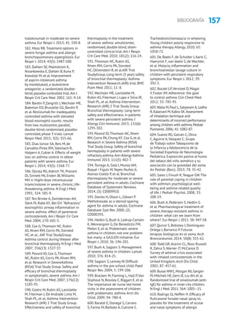 157BIBLIOGRAFÍA
tralokinumab in moderate-to-severe
asthma. Eur Respir J. 2013; 41: 330-8.
582. Moss RB.Treatment options in
severe fungal asthma and allergic
bronchopulmonary aspergillosis. Eur
Respir J. 2014; 43(5): 1487-500.
583. Dahlen SE, Malmstrom K,
Nizankowska E, Dahlen B, Kuna P,
Kowalski M, et al. Improvement
of aspirin-intolerant asthma
by montelukast, a leukotriene
antagonist: a randomized, double-
blind, placebo-controlled trial.Am J
Respir Crit Care Med. 2002; 165: 9-14.
584. Bardin P,Zangrilli J,Wechsler ME,
Bateman ED, Brusselle GG, Bardin P,
et al. Reslizumab for inadequately
controlled asthma with elevated
blood eosinophil counts: results
from two multicentre, parallel,
double-blind, randomised, placebo-
controlled, phase 3 trials. Lancet
Respir Med. 2015; 3(5): 355-66.
585. Dias-Júnior SA, Reis M, de
Carvalho-Pinto RM, Stelmach R,
Halpern A, Cukier A. Effects of weight
loss on asthma control in obese
patients with severe asthma. Eur
Respir J. 2014; 43(5): 1368-77.
586. Ojirala RG,Aldrich TK, Prezant
DJ, Sinnett MJ, Enden JB,Williams
MH Jr. Hight-dose intramuscular
triamcinolone in severe, chronic, life-
threatening asthma. N Engl J Med.
1991; 324: 585-9.
587.Ten Brinke A,Zwinderman AH,
Sterk PJ, Rabe KF, Bel EH.“Refractory”
eosinophilic airway inflammation in
severe asthma: effect of parenteral
corticosteroids.Am J Respir Cir Care
Med. 2004; 170: 601-5.
588. Cox G,Thomson NC, Rubin
AS, Niven RM, Corris PA, Siersted
HC, et al.; AIR Trial StudyGroup.
Asthma control during theyear after
bronchial thermoplasty. N Engl J Med.
2007; 356(13): 1327-37.
589. Pavord ID, Cox G,Thomson
NC, Rubin AS, Corris PA, Niven RM,
et al. Research in SevereAsthma
(RISA) Trial Study Group. Safety and
efficacy of bronchial thermoplasty
in symptomatic, severe asthma.Am J
Respir Crit Care Med. 2007; 176(12):
1185-91.
590. Castro M, Rubin AS, Laviolette
M, Fiterman J, De Andrade Lima M,
Shah PL, et al; Asthma Intervention
Research (AIR) 2 Trial Study Group.
Effectiveness and safety of bronchial
thermoplasty in the treatment
of severe asthma: amulticenter,
randomized, double-blind, sham-
controlled clinical trial.Am J Respir
Crit Care Med. 2010; 181(2): 116-24.
591.Thomson NC, Rubin AS,
Niven RM, Corris PA, Siersted
HC, Olivenstein R, et al.AIR Trial
StudyGroup. Long-term (5 year) safety
of bronchial thermoplasty: Asthma
Intervention Research (AIR) trial. BMC
Pulm Med. 2011; 11: 8.
592.Wechsler ME, Laviolette M,
Rubin AS, Fiterman J, Lapa e Silva JR,
Shah PL, et al.Asthma Intervention
Research (AIR) 2 Trial Study Group.
Bronchial thermoplasty: Long-term
safety and effectiveness in patients
with severe persistent asthma. J
Allergy Clin Immunol. 2013; 132(6):
1295-302.
593.Pavord ID,Thomson NC,Niven
RM,Corris PA,Chung KF,Cox G,et al.
Research in Severe Asthma (RISA)
Trial Study Group.Safety of bronchial
hermoplasty in patients with severe
refractory asthma.Ann Allergy Asthma
Immunol 2013; 111(5): 402-7.
594.Torrego A, Solà I, Munoz AM,
Roqué i Figuls M,Yepes-Nuñez JJ,
Alonso-Coello P, et al. Bronchial
thermoplasty for moderate or severe
persistent asthma in adults. Cochrane
Database of Systematic Reviews.
2014; (3): CD009910.
595. Davies H, Olson L, Gibson P.
Methotrexate as a steroid sparing
agent for asthma in adults. Cochrane
Database Syst Rev. 2000; (2):
CD000391.
596. Hedlin G, Bush A, Lodrup-Carlsen
K,Wennergren G, De Benedictis FM,
Melen E, et al. Problematic severe
asthma in children, not one problem
but many: a GA2LEN initiative. Eur
Respir J. 2010; 36: 196-201.
597. Bush A, Saglani S. Management
of severe asthma in children. Lancet.
2010; 376: 814-25.
598. Saglani S, Lenney W. Difficult
asthma in the pre-school child. Paed
Respir Rev. 2004; 5: 199-206.
599. Bracken M, Fleming L, Hall P,Van
Stiphout N, Bossley C, Biggart E, et al.
The importance de nurse-led home
visits in the assessment of children
with problematic asthma.Arch dis
Child. 2009; 94: 780-4.
600. Baraldi E, Donegà S, Carraro
S, Farina M, Barbato A, Cutrone C.
Tracheobronchomalacia in wheezing
Young children poorly responsive to
asthma therapy.Allergy. 2010; 65:
1058-72.
601. De Baets F, de Schutter I,Aarts C,
Haerynck F, van daele S, de Wachter,
et al. Malacia, inflammation and
bronchoalveolar lavage culture in
children with persistent respiratory
symptoms. Eur Respir J. 2012; 39:
392-5.
602. Boulet LP,Vervloet D, Magar
Y, Foster JM.Adherence: the goal
to control asthma. Clin Chest Med.
2012; 33: 785-95.
603.Walia M,Paul L,Satyavani A,Lodha
R,Kalaivani M,Kabra SK.Assessment
of inhalation technique and
determinants of incorrect performance
among children with asthma.Pediatr
Pulmonol.2006; 41: 1082-87.
604. Suárez RG, Galván C, Oliva
C,Aguirre A,Vázquez C; Grupo
de Trabajo sobre Tabaquismo de
la Infancia y Adolescencia de la
Sociedad Española de Neumología
Pediátrica. Exposición pasiva al humo
del tabaco del niño asmático y su
asociación con la gravedad del asma.
An Pediatr (Barc). 2013; 78: 35-42.
605. Sales J, Fivush R,Teague GW.The
role of parental coping in children
with asthma’s psychological well-
being and asthma-related quality
of life. J Pediatr Psychol. 2008; 33:
208-19.
606. Bush A, Pedersen S, Hedlin G
et al. Pharmacological treatment of
severe, therapy-resistant asthma in
children: what can we learn from
where?. Eur Respir J 2011: 38: 947-58.
607. Quirce S, Bobolea I, Dominguez-
Ortega J, Barranco P. Futuras
terapias biológicas en el asma.Arch
Bronconeumol. 2014; 50(8): 355-61.
608.Todd GR,Acerini CL, Ross-Russell
R,Zahra S, Warner JT, McCance D.
Survey of adrenal crisis associated
with inhaled corticosteroids in the
United Kingdom.Arch Dis Child.
2002; 87: 457-61.
609.Busse WW1,Morgan WJ,Gergen
PJ,Mitchell HE,Gern JE,Liu AH,et al.
Randomized trial of omalizumab (anti-
IgE) for asthma in inner-city children.
N Engl J Med.2011: 364: 1005–15.
610. Rodrigo GJ, Neffen H. Efficacy of
fluticasone furoate nasal spray vs.
placebo for the treatment of ocular
and nasal symptoms of allergic
 