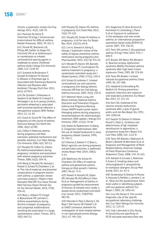 158 GEMA4.1
rhinitis: a systematic review. Clin Exp
Allergy. 2011; 41(2): 160-70.
611. Panickar JR, Kenia P,
Silverman M, Grigg J. Intramuscular
triamcinolone for difficult asthma.
Pediatr Pulmonol. 2005; 39: 421-5.
612. Strunk RC, Bacharier LB,
Philips BR, Szefler SJ,Zeiger RS,
Chinchilli VM, et al.Azithromycin
or montelukast as inhaled
corticosteroid-sparing agents in
moderate-to-severe childhood
asthma study. J Allegy Clin Immunol.
2008; 122: 1138-44.
613. Schwerk N, Brinkmann F,
Soudah B, Kabesch M, Hansen
G. Wheeze in Preschool Age Is
Associated with Pulmonary Bacterial
Infection and Resolves after
Antibiotic Therapy. PLoS One. 2011;
6(11): e27913.
614. De Schutter I, Dreesman A,
Soetens O, de Waele M, Crokaert F,
Verhaegen J, et al. In young children,
persistent wheezing is associated
with bronchial bacterial infection: a
retrospective analysis. BMC Pediatr.
2012; 22; 12: 83.
615. Gluck JC, Gluck PA.The effect of
pregnancy on the course of asthma.
Immunol Allergy Clin North Am.
2006; 26(1): 63-80.
616. Clifton V. Maternal asthma
during pregnancy and fetal
outcomes: potential mechanisms and
possible solutions. Curr Opin Allergy
Clin Immunol. 2006; 6(5): 307-11.
617.Murphy VE,Clifton VL,Gibson
PG.Asthma exacerbations during
pregnancy: incidence and association
with adverse pregnancy outcomes.
Thorax.2006; 61(2): 169-76.
618.Wang G, Murphy VE, Namazy J,
Powell H, Schatz M, Chambers C, et
al.The risk of maternal and placental
complications in pregnant women
with asthma: a systematic review
and meta-analysis. J Matern-Fetal
Neonatal Med Off J Eur Assoc Perinat
Med Fed Asia Ocean Perinat Soc
Int Soc Perinat Obstet. 2014; 27(9):
934-42.
619. Blais L, Kettani FZ, Forget
A, Beauchesne MF, Lemière C.
Asthma exacerbations during
the first trimester of pregnancy
and congenital malformations:
revisiting the association in a large
representative cohort.Thorax. 2015;
70(7): 647-52.
620. Murphy VE, Gibson PG.Asthma
in pregnancy. Clin Chest Med. 2011;
32(1): 93-110.
621. Murphy VE, Schatz M.Asthma in
pregnancy: a hit for two. Eur Respir
Rev. 2014; 23(131): 64-8.
622. Lim A, Stewart K, König K,
George J. Systematic review of the
safety of regular preventive asthma
medications during pregnancy.Ann
Pharmacother. 2011; 45(7-8): 931-45.
623.Wendel PJ, Ramin SM, Barnett-
Hamm C, Rowe TF, Cunningham FG.
Asthma treatment in pregnancy: a
randomized controlled study.Am J
Obstet Gynecol. 1996; 175(1): 150-4.
624. Schatz M, Leibman C. Inhaled
corticosteroid use and outcomes
in pregnancy.Ann Allergy Asthma
Immunol Off Publ Am Coll Allergy
Asthma Immunol. 2005; 95(3): 234-8.
625. National Heart, Lung, and
Blood Institute, National Asthma
Education and Prevention Program
Asthma and Pregnancy Working
Group. NAEPP expert panel report.
Managing asthma during pregnancy:
recommendations for pharmacologic
treatment-2004 update. J Allergy Clin
Immunol. 2005; 115(1): 34-46
626. Kallen B, Rydhstroem H,Aberg
A. Congenital malformations after
the use of inhaled budesonid in early
pregnancy. Obstet. Gynecol. 1999;
93: 392-5.
627. Eltonsy S, Kettani F-Z, Blais L.
Beta2-agonists use during pregnancy
and perinatal outcomes: a systematic
review. Respir Med. 2014; 108(1):
9-33.
628. Bakhireva LN, Schatz M,
Chambers CD. Effect of maternal
asthma and gestational asthma
therapy on fetal growth. J Asthma.
2007; 44 (2): 71-6.
629. Powell H, Murphy VE,Taylor
DR, Hensley MJ, McCaffery K, Giles
W, et al. Management of asthma in
pregnancy guided by measurement
of fraction of exhaled nitric oxide: a
double-blind, randomised controlled
trial. Lancet. 2011; 378(9795):
983-90.
630. Moscato G, Pala G, Barnig C, De
Blay F, Del Giacco SR, Folletti I, et
al. EAACI consensus statment for
investigation of work-related asthma
in non-specialized centres Allergy.
2012; 67: 491-501.
631. Kogevinas M,Zock JP, Jarvis D,
Kromhout H, Lillienberg L, Plana
E, et al. Exposure to substances
in the workplace and new-onset
asthma: an international prospective
population-based study (ECRHS-II).
Lancet. 2007; 370: 336-41.
632.Tarlo SM, Lemier C. Occupational
asthma. N Engl J Med. 2014: 370; 7:
640-9.
633. Brooks SM,Weiss MA, Berstein
IL. Reactive airways dysfunction
syndrome (RADS). Persistent asthma
syndrome after high level irritant
exposures. Chest. 1985; 88: 376-84.
634.Tarlo SM, Broder I. Irritant-
induced occupational asthma. Chest.
1989; 96: 297-300.
635. Heederik D, Henneberg PK,
Redlich CA. Primary prevention:
exposure reduction, skin exposure
and respiratory protection. Eur Respir
Rev. 2012; 21: 112-24.
636. Kern DG. Outbreak of the
reactive airways dysfunction
syndrome after a spill of glacial
acetic acid.Am Rev Respir Dis. 1991;
144: 1058-64.
637. Gautrin D, Ghezzo H, Infante-
Rivard C, Malo JL. Incidence and
determinants of IgE-mediated
sensitizacion in apprentices: a
prospective study.Am J Respir Crit.
Care Med. 2000; 162: 1222-8.
638.Tarlo SM, Balmes J, Balkisson R,
Beach J, Beckett W, Bernstein D, et al.
Diagnosis and Management of Work-
Related Asthma.American College
of Chest Physicians Consensus
Statement. Chest. 2008; 134: 1S-41S.
639.Adisesh A, Gruszka L, Robinson
E, Evans G. Smoking status and
immunoglobulin E seropositivity
to workplace allergens. Occup Med
(Lond). 2011; 61: 62-4.
640.Vandenplas O, Ghezzo H, Munoz
X, Moscato G, Perfetti L, Lemière C, et
al .What are the questionnaire items
most useful in identifying subjects
with occupational asthma? Eur
Respir J. 2005; 26: 1056-63.
641. Cruz MJ, Munoz X.The current
diagnostic role of the specific
occupational laboratory challenge
test. Curr Opin Allergy Clin Inmunol.
2012; 12: 119-25.
642. Cote J, Kennedy S, Cha-Yeung
M. Sensitivity and specificity of
PC20 and peak expiratory flow rate
 