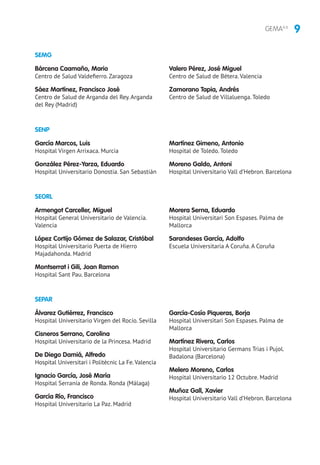 9GEMA4.0
SEPAR
Álvarez Gutiérrez, Francisco
Hospital Universitario Virgen del Rocío. Sevilla
Cisneros Serrano, Carolina
Hospital Universitario de la Princesa. Madrid
De Diego Damiá, Alfredo
Hospital Universitari i Politècnic La Fe.Valencia
Ignacio García, José María
Hospital Serranía de Ronda. Ronda (Málaga)
García Río, Francisco
Hospital Universitario La Paz. Madrid
García-Cosío Piqueras, Borja
Hospital Universitari Son Espases. Palma de
Mallorca
Martínez Rivera, Carlos
Hospital Universitario Germans Trias i Pujol.
Badalona (Barcelona)
Melero Moreno, Carlos
Hospital Universitario 12 Octubre. Madrid
Muñoz Gall, Xavier
Hospital Universitario Vall d’Hebron. Barcelona
SENP
SEORL
García Marcos, Luis
Hospital Virgen Arrixaca. Murcia
González Pérez-Yarza, Eduardo
Hospital Universitario Donostia. San Sebastián
Martínez Gimeno, Antonio
Hospital de Toledo. Toledo
Moreno Galdo, Antoni
Hospital Universitario Vall d’Hebron. Barcelona
Armengot Carceller, Miguel
Hospital General Universitario de Valencia.
Valencia
López Cortijo Gómez de Salazar, Cristóbal
Hospital Universitario Puerta de Hierro
Majadahonda. Madrid
Montserrat i Gili, Joan Ramon
Hospital Sant Pau. Barcelona
Morera Serna, Eduardo
Hospital Universitari Son Espases. Palma de
Mallorca
Sarandeses García, Adolfo
Escuela Universitaria A Coruña. A Coruña
SEMG
Bárcena Caamaño, Mario
Centro de Salud Valdefierro. Zaragoza
Sáez Martínez, Francisco José
Centro de Salud de Arganda del Rey. Arganda
del Rey (Madrid)
Valero Pérez, José Miguel
Centro de Salud de Bétera. Valencia
Zamorano Tapia, Andrés
Centro de Salud de Villaluenga. Toledo
 