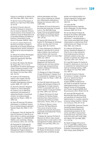 139BIBLIOGRAFÍA
history as a predictor of asthma risk.
AM J Prev Med. 2003; 24(2): 160-9.
59. Bel EH. Clinical Phenotypes of
Asthma. Curr Opin Pulm Med. 2004;
10: 44-50.
60. Martin P, Corral A, García E,
Guillén M, Madueño A, Schwart P,
et al. El asma en Atención Primaria.
Guía de práctica clínica basada en la
evidencia. Grupo de Respiratorio de
la Sociedad Andaluza de Medicina
Familiar y Comunitaria. Coord:
Martín P. Granada: SAMFyC; 2001.
61. García C, Gómez-Pastrana D,
Alcántara M, Andrés A, Aragón C,
Bueno MG, et al. Proceso Asistencial
Integrado Asma. Sevilla: Consejería
de Salud de la Junta de Andalucía;
2012.
62. Wenzel SE. Asthma Phenotypes:
the evolution from clinical to
molecular approaches. Nat Med.
2012; 18: 716-25.
63. Moore WC, Meyers DA, Wenzel
SE, Teague WG, Li H, Li X, et al.
Identification of asthma phenotypes
using a clustering analysis in the
Severe Asthma Research Program.
Am J Respir Crit Care Med. 2010;
181: 315-23.
64. Anderson GP. Endotyping
asthma: new insights into key
pathogenic mechanisms in a
complex, heterogeneous disease.
Lancet. 2008; 372: 1107-19.
65. Brand PL, Baraldi E, Bisgaard
H, Boner AL, Castro-Rodriguez
JA, Custovic A, et al. Definition,
assessment and treatment of
wheezing disorders in preschool
children: an evidence-based
approach. Eur Respir J. 2008; 32:
1096-110.
66. Stein RT, Martinez FD. Asthma
phenotypes in childhood: lessons
from an epidemiological approach.
Paediatr Respir Rev. 2004; 5: 155-
161.
67. Bousquet J, Gern JE, Martinez FD,
Anto JM, Johnson CC, Holt PG, et al.
Birth cohorts in asthma and allergic
diseases: Report of a NIAID/NHLBI/
MeDALL joint workshop. J Allergy
Clin Immunol. 2014; 133: 1535-46.
68. Howrylak JA, Fuhlbrigge AL,
Strunk RC, Zeiger RS, Weiss ST,
Raby BA, for the Childhood Asthma
Management Program Research
Group. Classification of childhood
asthma phenotypes and long-
term clinical responses to inhaled
anti-inflammatory medications. J
Allergy Clin Immunol. 2014; 133:
1289-1300.
69. Depner M, Fuchs O, Genuneit J,
Karvonen AM, Hyvärinen A, Kaulek
V, et al.; The PASTURE Study
Group. Clinical and epidemiologic
phenotypes of childhood asthma.
Am J Respir Crit Care Med. 2014;
189: 129-38.
70. Spycher BD, Silverman M,
Kuehni CE. Phenotypes of childhood
asthma: are they real? Clin Exp
Allergy. 2010; 40: 1130-41.
71. Castro-Rodríguez JA, Holberg CJ,
Wright AL, Martinez FD. A clinical
index to define risk of asthma in
young children with recurrent
wheezing. Am J Respir Crit Care. Med.
2000; 162: 1403-6.
72. Savenije OE, Kerkhof M,
Koppelman GH, Postma DS.
Predicting who will have asthma
at school age among preschool
children. J Allergy Clin Immunol.
2012; 130: 325-31.
73. Pellegrino R, Viegi G, Brusasco
V, Crapo RO, Burgos F, Casaburi R, et
al. Interpretative strategies for lung
function tests. Eur Respir J. 2005; 26:
948-68.
74. Kitch BT, Paltiel AD, Kuntz KM,
Dockery DW, Schouten JP, Weiss ST,
Fuhlbrigge AL. A single measure
of FEV1 is associated with risk of
asthma attacks in long-term follow-
up. Chest. 2004; 126: 1875-82.
75. Dekker FW, Schrier AC, Sterk
PJ, Dijkman JH. Validity of peak
expiratory flow measurement in
assessing reversibility of airflow
obstruction. Thorax. 1992; 47: 162-6.
76. Phillips K, Oborne J, Lewis
S, Harrison TW, Tattersfield AE.
Time course of action of two
inhaled corticosteroids, fluticasone
propionate and budesonide. Thorax.
2004; 59: 26-30.
77. Reddel HK, Salome CM, Peat JK,
Woolcock AJ. Which index of peak
expiratory flow is most useful in the
management of stable asthma? Am
J Respir Crit Care Med. 1995; 151:
1320-5.
78. Boezen HM, Schouten JP, Postma
DS, Rijcken B. Distribution of peak
expiratory flow variability by age,
gender and smoking habits in a
random population sample aged
20-70 yrs. Eur Respir J. 1994; 7:
1814-20.
79. Cockcroft DW.
Bronchoprovocation methods:
direct challenges. Clin Rev Allergy
Immunol. 2003; 24: 19-26.
80. Van den Berge M, Meijer RJ,
Kerstjens HA, de Reus DM, Koëter
GH, Kauffman HF, et al. PC20
adenosine 5´-monophosphate is
more closely associated with airway
inflammation in asthma than PC20
methacholine. Am J Respir Crit Care
Med. 2001; 163: 1546-50.
81. Anderson SD, Brannan J,
Spring J, Spalding N, Rodwell LT,
Chan K, et al. A new method for
bronchialprovocation testing in
asthmatic subjects using a dry
powder of mannitol. Am J Respir Crit
Care Med. 1997; 156: 758-65.
82. Crapo RO, Casaburi R, Coates AL,
Enright PL, Hankinson JL, Irvin CG, et
al. Guidelines for methacholine and
exercise challenge testing—1999.
Am J Respir Crit Care Med. 2000;
161: 309-29.
83. Perpiñá M, García F,Álvarez
FJ, Cisneros C, Compte L, Entrenas
LM, et al.; Spanish Society of
Pulmonology and Thoracic
Surgery (SEPAR). Guidelines for
the study of nonspecific bronchial
hyperresponsiveness in asthma.
Spanish Society of Pulmonology
and Thoracic Surgery (SEPAR).Arch
Bronconeumol. 2013; 49(10): 432-46.
84. Cockcroft DW, Murdock KY,
Berscheid BA, Gore BP. Sensitivity
and specificity of histamine PC20
determination in a random selection
of young college students. J Allergy
Clin Immunol. 1992; 89: 23-30.
85. ATS/ERS2005. American Thoracic
Society/European Respiratory
Society. Recommendations for
standardized procedures for the
online and offline measurement
of exhaled lower respiratory nitric
oxide and nasal nitric oxide, 2005.
Am J Respir Crit Care Med. 2005;
171: 912-30.
86. Dweik R, Boggs P, Erzurum S,
Irvin CJ, Leigh MW, Lundberg JO, et
al. An Official ATS Clinical Practice
Guideline: Interpretation of Exhaled
Nitric Oxide Levels (FENO) for
 