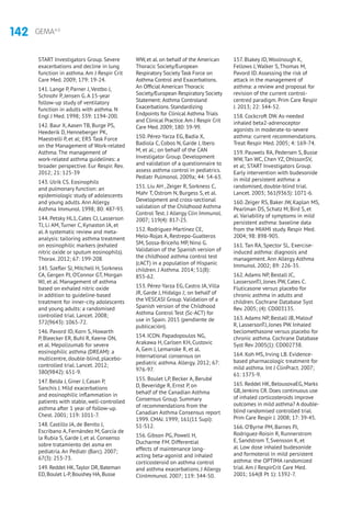 142 GEMA4.0
START Investigators Group. Severe
exacerbations and decline in lung
function in asthma. Am J Respir Crit
Care Med. 2009; 179: 19-24.
141. Lange P, Parner J, Vestbo J,
Schnohr P, Jensen G. A 15-year
follow-up study of ventilatory
function in adults with asthma. N
Engl J Med. 1998; 339: 1194-200.
142. Baur X, Aasen TB, Burge PS,
Heederik D, Henneberger PK,
Maestrelli P, et al; ERS Task Force
on the Management of Work-related
Asthma. The management of
work-related asthma guidelines: a
broader perspective. Eur Respir. Rev.
2012; 21: 125-39
143. Ulrik CS. Eosinophils
and pulmonary function: an
epidemiologic study of adolescents
and young adults. Ann Allergy
Asthma Immunol. 1998; 80: 487-93.
144. Petsky HL1, Cates CJ, Lasserson
TJ, Li AM, Turner C, Kynaston JA, et
al. A systematic review and meta-
analysis: tailoring asthma treatment
on eosinophilic markers (exhaled
nitric oxide or sputum eosinophils).
Thorax. 2012; 67: 199-208.
145. Szefler SJ, Mitchell H, Sorkness
CA, Gergen PJ, O’Connor GT, Morgan
WJ, et al. Management of asthma
based on exhaled nitric oxide
in addition to guideline-based
treatment for inner-city adolescents
and young adults: a randomised
controlled trial. Lancet. 2008;
372(9643): 1065-72.
146. Pavord ID, Korn S, Howarth
P, Bleecker ER, Buhl R, Keene ON,
et al. Mepolizumab for severe
eosinophilic asthma (DREAM): a
multicentre, double-blind, placebo-
controlled trial. Lancet. 2012;
380(9842): 651-9.
147. Belda J, Giner J, Casan P,
Sanchis J. Mild exacerbations
and eosinophilic inflammation in
patients with stable, well-controlled
asthma after 1 year of follow-up.
Chest. 2001; 119: 1011-7.
148. Castillo JA, de Benito J,
Escribano A, Fernández M, García de
la Rubia S, Garde J, et al. Consenso
sobre tratamiento del asma en
pediatría. An Pediatr (Barc). 2007;
67(3): 253-73.
149. Reddel HK,Taylor DR, Bateman
ED, Boulet L-P, Boushey HA, Busse
WW, et al. on behalf of the American
Thoracic Society/European
Respiratory Society Task Force on
Asthma Control and Exacerbations.
An Official American Thoracic
Society/European Respiratory Society
Statement: Asthma Controland
Exacerbations. Standardizing
Endpoints for Clinical Asthma Trials
and Clinical Practice.Am J Respir Crit
Care Med. 2009; 180: 59-99.
150. Pérez-Yarza EG, Badía X,
Badiola C, Cobos N, Garde J, Ibero
M, et al.; on behalf of the CAN
Investigator Group. Development
and validation of a questionnaire to
assess asthma control in pediatrics.
Pediatr Pulmonol. 2009a; 44: 54-63.
151. Liu AH , Zeiger R, Sorkness C,
Mahr T, Ostrom N, Burgess S, et al.
Development and cross-sectional
validation of the Childhood Asthma
Control Test. J Allergy Clin Immunol.
2007; 119(4): 817-25.
152. Rodríguez-Martínez CE,
Melo-Rojas A, Restrepo-Gualteros
SM, Sossa-Briceño MP, Nino G.
Validation of the Spanish version of
the childhood asthma control test
(cACT) in a population of Hispanic
children. J Asthma. 2014; 51(8):
855-62.
153. Pérez-Yarza EG, Castro JA, Villa
JR, Garde J, Hidalgo J; on behalf of
the VESCASI Group. Validation of a
Spanish version of the Childhood
Asthma Control Test (Sc-ACT) for
use in Spain. 2015 (pendiente de
publicación).
154. ICON. Papadopoulos NG,
Arakawa H, Carlsen KH, Custovic
A, Gem J, Lemanske R, et al.
International consensus on
pediatric asthma. Allergy. 2012; 67:
976-97.
155. Boulet LP, Becker A, Berubé
D, Beveridge R, Ernst P, on
behalf of the Canadian Asthma
Consensus Group. Summary
of recommendations from the
Canadian Asthma Consensus report
1999. CMAJ. 1999; 161(11 Supl):
S1-S12.
156. Gibson PG, Powell H,
Ducharme FM. Differential
effects of maintenance long-
acting beta-agonist and inhaled
corticosteroid on asthma control
and asthma exacerbations. J Allergy
ClinImmunol. 2007; 119: 344-50.
157. Blakey JD, Woolnough K,
Fellows J, Walker S, Thomas M,
Pavord ID. Assessing the risk of
attack in the management of
asthma: a review and proposal for
revision of the current control-
centred paradigm. Prim Care Respir
J. 2013; 22: 344-52.
158. Cockcroft DW. As-needed
inhaled beta2-adrenoceptor
agonists in moderate-to-severe
asthma: current recommendations.
Treat Respir Med. 2005; 4: 169-74.
159. Pauwels RA, Pedersen S, Busse
WW, Tan WC, Chen YZ, OhlssonSV,
et al; START Investigators Group.
Early intervention with budesonide
in mild persistent asthma: a
randomised, double-blind trial.
Lancet. 2003; 361(9363): 1071-6.
160. Zeiger RS, Baker JW, Kaplan MS,
Pearlman DS, Schatz M, Bird S, et
al. Variability of symptoms in mild
persistent asthma: baseline data
from the MIAMI study. Respir Med.
2004; 98: 898-905.
161. Tan RA, Spector SL. Exercise-
induced asthma: diagnosis and
management. Ann Allergy Asthma
Immunol. 2002; 89: 226-35.
162. Adams NP, Bestall JC,
LassersonTJ, Jones PW, Cates C.
Fluticasone versus placebo for
chronic asthma in adults and
children. Cochrane Database Syst
Rev. 2005; (4): CD003135.
163. Adams NP, Bestall JB, Malouf
R, LassersonTJ, Jones PW. Inhaled
beclomethasone versus placebo for
chronic asthma. Cochrane Database
Syst Rev 2005(1): CD002738.
164. Koh MS, Irving LB. Evidence-
based pharmacologic treatment for
mild asthma. Int J ClinPract. 2007;
61: 1375-9.
165. Reddel HK, BelousovaEG, Marks
GB, Jenkins CR. Does continuous use
of inhaled corticosteroids improve
outcomes in mild asthma? A double-
blind randomised controlled trial.
Prim Care Respir J. 2008; 17: 39-45.
166. O’Byrne PM, Barnes PJ,
Rodriguez-Roisin R, Runnerstrom
E, Sandstrom T, Svensson K, et
al. Low dose inhaled budesonide
and formoterol in mild persistent
asthma: the OPTIMA randomized
trial. Am J RespirCrit Care Med.
2001; 164(8 Pt 1): 1392-7.
 