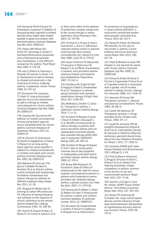 144 GEMA4.0
194.Ducharme FM,Ni Chroinin M,
Greenstone I,Lasserson TJ.Addition of
long-acting beta2-agonists to inhaled
steroids versus higher dose inhaled
steroids in adults and children with
persistent asthma.Cochrane Database
Syst Rev.2010: CD005533.
195. Pieters WR, Wilson KK,
Smith HC, Tamminga JJ, Sondhi S.
Salmeterol/fluticasone propionate
versus fluticasone propionate
plus montelukast: a cost-effective
comparison for asthma. Treat Respir
Med. 2005; 4: 129-38.
196. Joos S, Miksch A, Szecsenyi J,
Wieseler B, Grouven U, Kaiser T, et
al. Montelukast as add-on therapy
to inhaled corticosteroids in the
treatment of mild to moderate
asthma: a systematic review. Thorax.
2008; 63: 453-62.
197. Ducharme FM, Lasserson
TJ, Cates CJ. Long-acting beta2-
agonists versus anti-leukotrienes
as add-on therapy to inhaled
corticosteroids for chronic asthma.
Cochrane Database Syst Rev. 2006;
(4): CD003137.
198. Chauhan BF, Ducharme FM.
Addition to inhaled corticosteroids
of long-acting beta2-agonists
versus antileukotrienes for chronic
asthma. Cochrane Database of
Systematic Reviews. 2014; (1):
CD003137.
199. Ni Chroinin M, Greenstone
IR, Danish A, Magdolinos H, Masse
V, Zhang X, et al. Long-acting
beta2-agonists versus placebo in
addition to inhaled corticosteroids
in children and adults with chronic
asthma. Cochrane Database Syst
Rev. 2005; (4): CD005535.
200. Bateman ED, Harrison TW,
Quirce S, Reddel HK, Buhl R,
Humbert M, et al. Overall asthma
control achieved with budesonide/
formoterol maintenance and
reliever therapy for patients on
different treatment steps. Respir
Res. 2011; 12: 38.
201. Toogood JH, Baskerville JC,
Jennings B, Lefcoe NM, Johansson
SA. Influence of dosing frequency
and schedule on the response of
chronic asthmatics to the aerosol
steroid, budesonide. J Allergy
ClinImmunol. 1982; 70: 288-98.
202. Tonelli M, Zingoni M, Bacci E,
Dente FL, Di Franco A, Giannini D, et
al. Short-term effect of the addition
of leukotriene receptor antagonists
to the current therapy in severe
asthmatics. Pulm Pharmacol Ther.
2003; 16: 237-40.
203. Virchow JC Jr, Prasse A, Naya I,
Summerton L, Harris A. Zafirlukast
improves asthma control in patients
receiving high-dose inhaled
corticosteroids. Am J RespirCrit Care
Med. 2000; 162(2 Pt 1): 578-85.
204. Inoue H, Komori M, Matsumoto
T, Fukuyama S, Matsumura M,
Nakano T, et al. Effects of salmeterol
in patients with persistent asthma
receiving inhaled corticosteroid
plus theophylline. Respiration.
2007; 74: 611-6.
205. Kerstjens HA, Engel M, Dahl
R, Paggiaro P, Beck E, Vandewalker
M, et al. Tiotropium in asthma
poorly controlled with standard
combination therapy. N Engl J Med.
2012; 367: 1198-207.
206. Befekadu E, Onofrei C, Colice
GL. Tiotropium in asthma: a
systematic review. J Asthma Allergy.
2014; 7: 11-21.
207. Humbert M, Beasley R, Ayres
J, Slavin R, Hébert J, Bousquet J,
et al. Benefits of omalizumab as
add-on therapy in patients with
severe persistent asthma who are
inadequately controlled despite
best available therapy (GINA 2002
step 4 treatment): INNOVATE.
Allergy. 2005; 60: 309-16.
208. Humbert M, Berger W, Rapatz
G, Turk F. Add-on omalizumab
improves day-to-day symptoms
in inadequately controlled severe
persistent allergic asthma. Allergy.
2008; 63: 592-6.
209. Busse WW, Massanari M,
Kianifard F, Geba GP. Effect of
omalizumab on the need for rescue
systemic corticosteroid treatment in
patients with moderate-to-severe
persistent IgE-mediated allergic
asthma: a pooled analysis. Curr Med
Res Opin. 2007; 23: 2379-86.
210. Normansell R, Walker S, Milan
SJ, Walters EH, Nair P. Omalizumab
for asthma in adults and children.
Cochrane database of systematc
reviews. 2014; (1): CD003559.
211. Brusselle GG, Vanderstichele
C, Jordens P, Deman R, Slabbynck
H, Ringoet V, et al. Azithromycin
for prevention of exacerbations
in severe asthma (AZISAST): a
multicentre randomised double-
blind placebo-controlled trial.
Thorax. 2013; 68: 322-9.
212. Wong EH, Porter JD, Edwards
MR, Johnston SL.The role of
macrolides in asthma: current
evidence and future directions.
Lancet Respir Med. 2014; 2(8):
657-70.
213. Mash B, Bheekie A, Jones PW.
Inhaled vs oral steroids for adults
with chronic asthma. Cochrane
Database Syst Rev. 2000; (2):
CD002160.
214. Polosa R, Knoke JD, Russo C,
Piccillo G, Caponnetto P, Sarvà M, et
al. Cigarette smoking is associated
with a greater risk of incident
asthma in allergic rhinitis. J Allergy
Clin Immunol. 2008; 121: 1428-34.
215. Newman SP, Clarke SW.
Therapeutic aerosols 1--physical
and practical considerations.Thorax.
1983; 38: 881-6.
216. Clarke SW, Newman SP.
Therapeutic aerosols 2--Drugs
available by the inhaled route.
Thorax. 1984; 39: 1-7.
217. Laube BL, Janssens HM, de
JonghFH, DevadasonSG, Dhand R,
Diot P, et al.; International Society
for Aerosols in Medicine. What the
pulmonary specialist should know
about the new inhalation therapies.
Eur Respir J. 2011; 37: 1308-31.
218. Consenso SEPAR-ALAT sobre
terapia inhalada.Arch Bronconeumol.
2013; 49(Supl.1): 1-14.
219. Price D, Bosnic-Anticevich
S, Briggs A, Chrystyn H, Rand C,
Scheuch G, et al. Inhaler Error
Steering Committee. Inhaler
competence in asthma: common
errors, barriers to use and
recommended solutions. Respir
Med. 2013; 107: 37-46.
220. Sanchis J, Corrigan C, Levy
ML, ViejoJL; ADMIT Group. Inhaler
devices - from theory to practice.
Respir Med. 2013; 107: 495-502.
221. Brown PH, Greening AP,
Crompton GK. Large volume spacer
devices and the influence of high
dose beclomethasone dipropionate
on hypothalamo-pituitary-adrenal
axis function. Thorax. 1993; 48:
233-8.
 