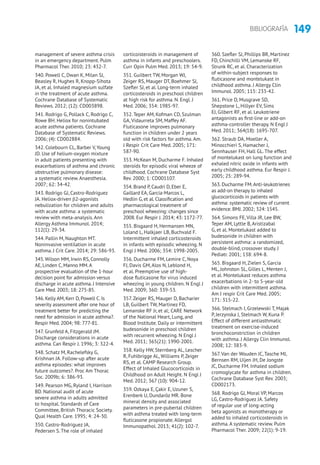 149BIBLIOGRAFÍA
management of severe asthma crisis
in an emergency department. Pulm
Pharmacol Ther. 2010; 23: 432-7.
340. Powell C, Dwan K, Milan SJ,
Beasley R, Hughes R, Knopp-Sihota
JA, et al. Inhaled magnesium sulfate
in the treatment of acute asthma.
Cochrane Database of Systematic
Reviews. 2012; (12): CD003898.
341. Rodrigo G, Pollack C, Rodrigo C,
Rowe BH. Heliox for nonintubated
acute asthma patients. Cochrane
Database of Systematic Reviews.
2006; (4): CD002884.
342. Colebourn CL, Barber V, Young
JD. Use of helium-oxygen mixture
in adult patients presenting with
exacerbations of asthma and chronic
obstructive pulmonary disease:
a systematic review. Anaesthesia.
2007; 62: 34-42.
343. Rodrigo GJ, Castro-Rodriguez
JA. Heliox-driven β2-agonists
nebulization for children and adults
with acute asthma: a systematic
review with meta-analysis. Ann
Allergy Asthma Immunol. 2014;
112(1): 29-34.
344. Pallin M, Naughton MT.
Noninvasive ventilation in acute
asthma. J Crit Care. 2014; 29: 586-93.
345.Wilson MM, Irwin RS, Connolly
AE, Linden C, Manno MM.A
prospective evaluation of the 1-hour
decision point for admission versus
discharge in acute asthma. J Intensive
Care Med. 2003; 18: 275-85.
346. Kelly AM, Kerr D, Powell C. Is
severity assessment after one hour of
treatment better for predicting the
need for admission in acute asthma?.
Respir Med. 2004; 98: 777-81.
347. Grunfeld A, Fitzgerald JM.
Discharge considerations in acute
asthma. Can Respir J. 1996; 3: 322-4.
348. Schatz M, Rachelefsky G,
Krishnan JA. Follow-up after acute
asthma episodes: what improves
future outcomes?. Proc Am Thorac
Soc. 2009b; 6: 386-93.
349. Pearson MG, Ryland I, Harrison
BD. National audit of acute
severe asthma in adults admitted
to hospital. Standards of Care
Committee, British Thoracic Society.
Qual Health Care. 1995; 4: 24-30.
350. Castro-Rodriguez JA,
Pedersen S. The role of inhaled
corticoisteroids in management of
asthma in infants and preschoolers.
Curr Opin Pulm Med. 2013; 19: 54-9.
351. Guilbert TW, Morgan WJ,
Zeiger RS, Mauger DT, Boehmer SJ,
Szefler SJ, et al. Long-term inhaled
corticosteroids in preschool children
at high risk for asthma. N. Engl. J
Med. 2006; 354: 1985-97.
352. Teper AM, Kofman CD, Szulman
GA, Vidaurreta SM, Maffey AF.
Fluticasone improves pulmonary
function in children under 2 years
old with risk factors for asthma. Am.
J Respir Crit Care Med. 2005; 171:
587-90.
353. McKean M, Ducharme F. Inhaled
steroids for episodic viral wheeze of
childhood. Cochrane Database Syst
Rev. 2000; 1: CD001107.
354. Brand P, Caudri D, Eber E,
Gaillard EA, García-Marcos L,
Hedlin G, et al. Classification and
pharmacological treatment of
preschool wheezing: changes since
2008. Eur Respir J. 2014; 43: 1172-77.
355. Bisgaard H, Hermansen MN,
Loland L, Halkjaer LB, Buchvald F.
Intermittent inhaled corticosteroids
in infants with episodic wheezing. N
Engl J Med. 2006; 354: 1998-2005.
356. Ducharme FM, Lemire C, Noya
FJ, Davis GM, Alos N, Leblond H,
et al. Preemptive use of high-
dose fluticasone for virus induced
wheezing in young children. N Engl J
Med. 2009; 360: 339-53.
357. Zeiger RS, Mauger D, Bacharier
LB, Guilbert TW, Martinez FD,
Lemanske RF Jr, et al; CARE Network
of the National Heart, Lung, and
Blood Institute. Daily or intermittent
budesonide in preschool children
with recurrent wheezing. N Engl J
Med. 2011; 365(21): 1990-2001.
358. Kelly HW, Sternberg AL, Lescher
R, Fuhlbrigge AL, Williams P, Zeiger
RS, et al. CAMP Research Group.
Effect of Inhaled Glucocorticoids in
Childhood on Adult Height. N Engl J
Med. 2012; 367 (10): 904-12.
359. Ozkaya E, Çakir E, Uzuner S,
Erenberk U, Dundaröz MR. Bone
mineral density and associated
parameters in pre-pubertal children
with asthma treated with long-term
fluticasone propionate. Allergol
Immunopathol. 2013; 41(2): 102-7.
360. Szefler SJ, Phillips BR, Martínez
FD, Chinchilli VM, Lemanske RF,
Strunk RC, et al. Characterization
of within-subject responses to
fluticasone and montelukast in
childhood asthma. J Allergy Clin
Immunol. 2005; 115: 233-42.
361. Price D, Musgrave SD,
Shepstone L, Hillyer EV, Sims
EJ, Gilbert RF, et al. Leukotriene
antagonists as first-line or add-on
asthma-controller therapy. N Engl J
Med. 2011; 364(18): 1695-707.
362. Straub DA, Moeller A,
Minocchieri S, Hamacher J,
Sennhauser FH, Hall GL. The effect
of montelukast on lung function and
exhaled nitric oxide in infants with
early childhood asthma. Eur Respir J.
2005; 25: 289-94.
363. Ducharme FM.Anti-leukotrienes
as add-on therapy to inhaled
glucocorticoids in patients with
asthma: systematic review of current
evidence. BMJ. 2002; 324: 1545.
364. Simons FE, Villa JR, Lee BW,
Teper AM, Lyttle B, Aristizabal
G, et al. Montelukast added to
budesonide in children with
persistent asthma: a randomized,
double-blind, crossover study. J
Pediatr. 2001; 138: 694-8.
365. Bisgaard H, Zielen S, García
ML, Johnston SL, Gilles L, Menten J,
et al. Montelukast reduces asthma
exacerbations in 2- to 5-year-old
children with intermittent asthma.
Am J respir Crit Care Med. 2005;
171: 315-22.
366. Stelmach I, Grzelewski T, Majak
P, Jerzynska J, Stelmach W, Kuna P.
Effect of different antiasthmatic
treatment on exercise-induced
bronchoconstriction in children
with asthma. J Allergy Clin Immunol.
2008; 12: 383-9.
367. Van der Wouden JC, Tasche MJ,
Bernsen RM, Uijen JH, De Jongste
JC, Ducharme FM. Inhaled sodium
cromoglycate for asthma in children.
Cochrane Database Syst Rev. 2003;
CD002173.
368. Rodrigo GJ, Moral VP, Marcos
LG, Castro-Rodriguez JA. Safety
of regular use of long-acting
beta agonists as monotherapy or
added to inhaled corticosteroids in
asthma. A systematic review. Pulm
Pharmacol Ther. 2009; 22(1): 9-19.
 